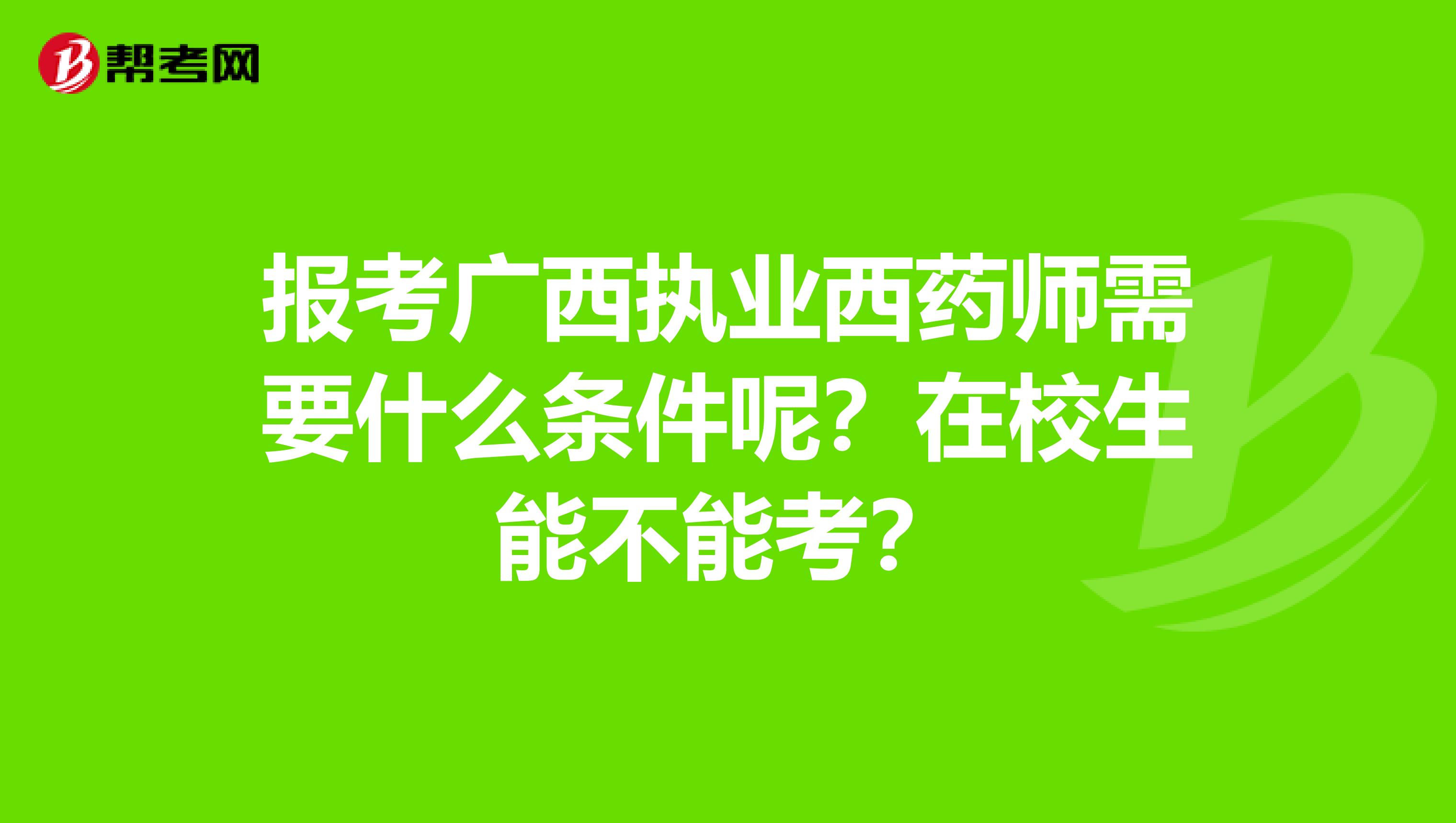 报考广西执业西药师需要什么条件呢？在校生能不能考？