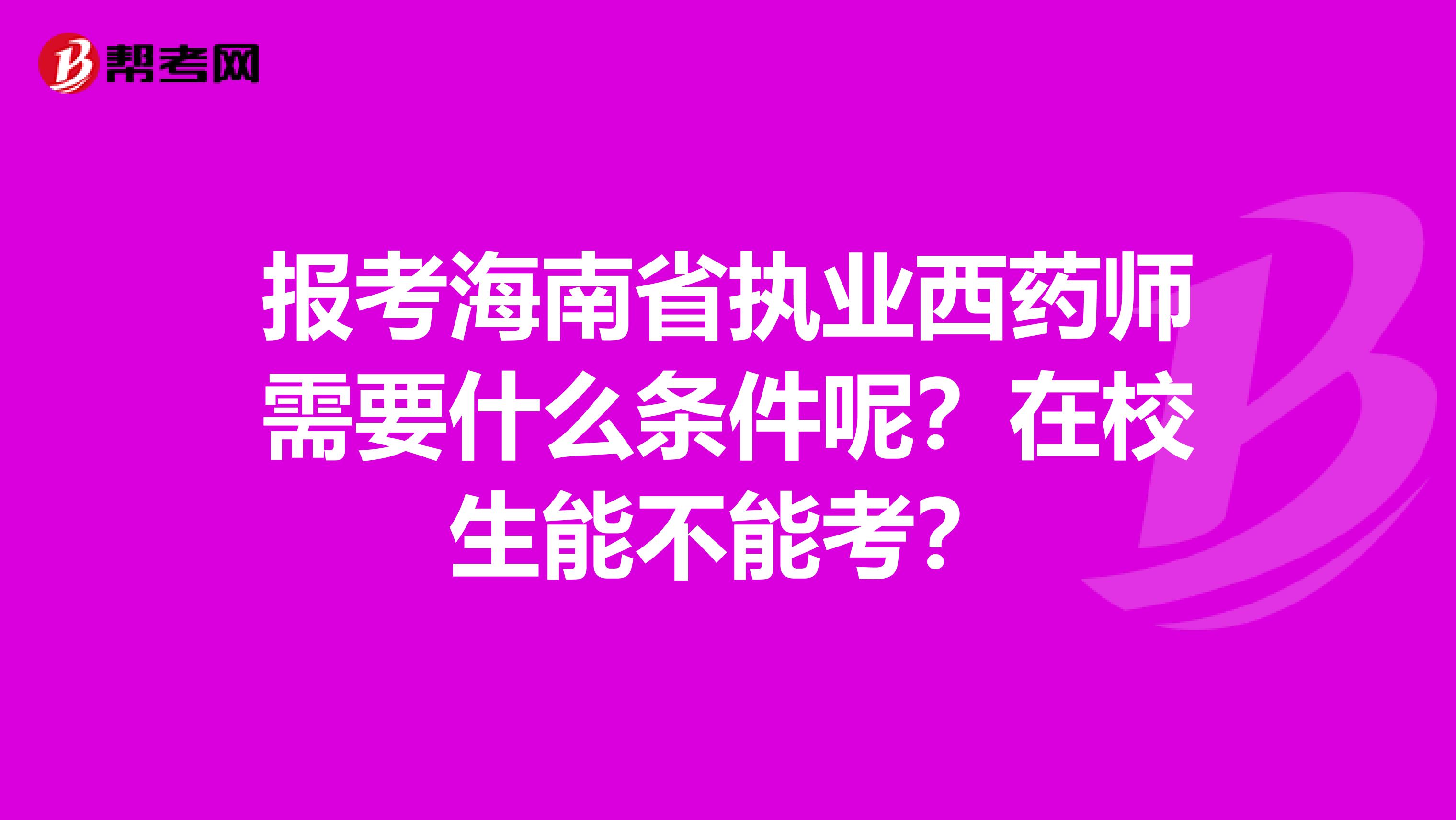 报考海南省执业西药师需要什么条件呢？在校生能不能考？