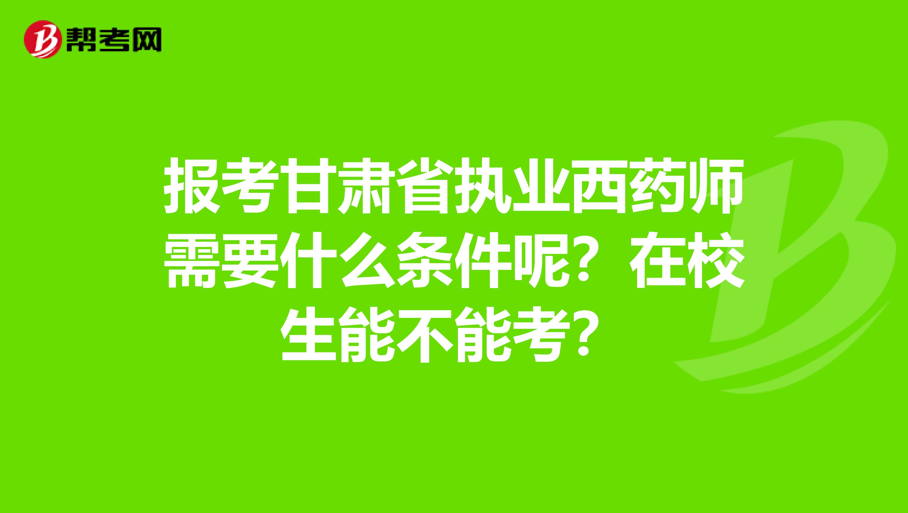 报考甘肃省执业西药师需要什么条件呢？在校生能不能考？