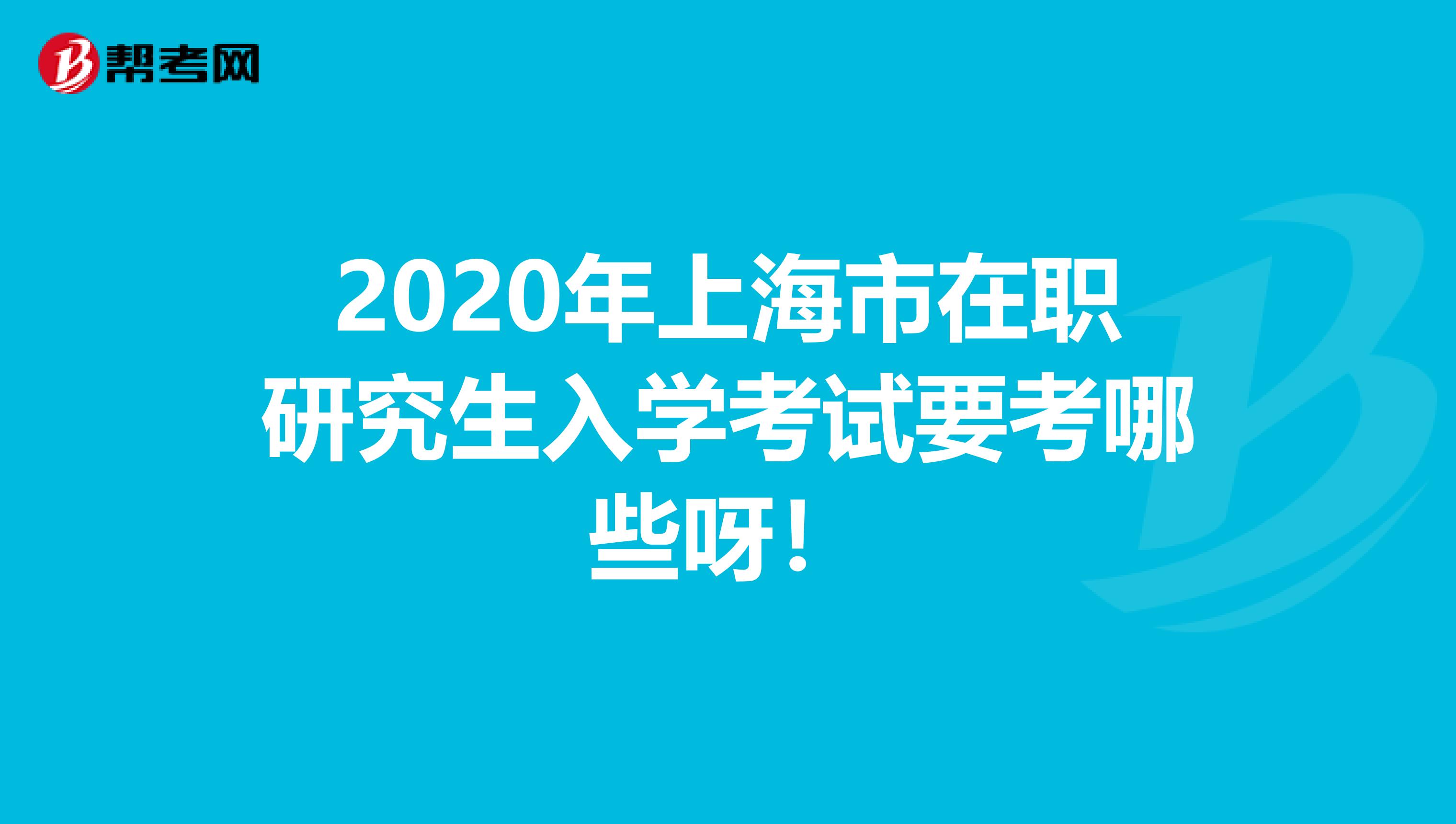 2020年上海市在职研究生入学考试要考哪些呀！