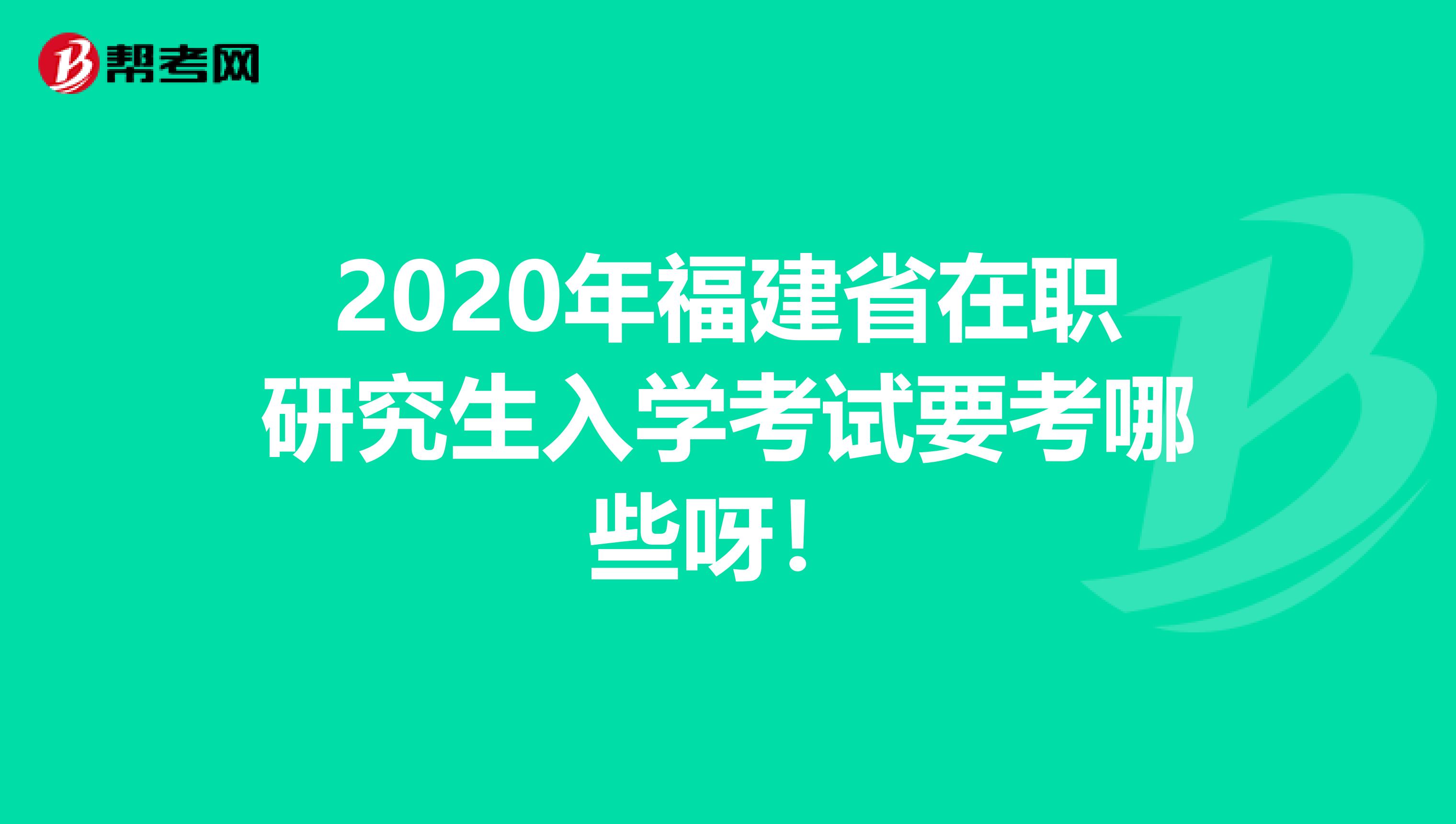 2020年福建省在职研究生入学考试要考哪些呀！