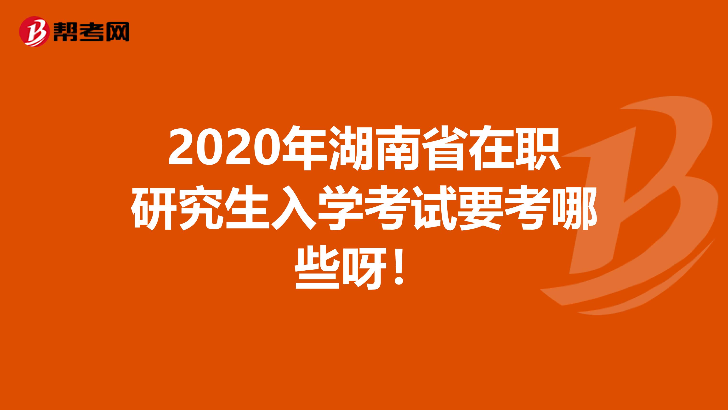 2020年湖南省在职研究生入学考试要考哪些呀！