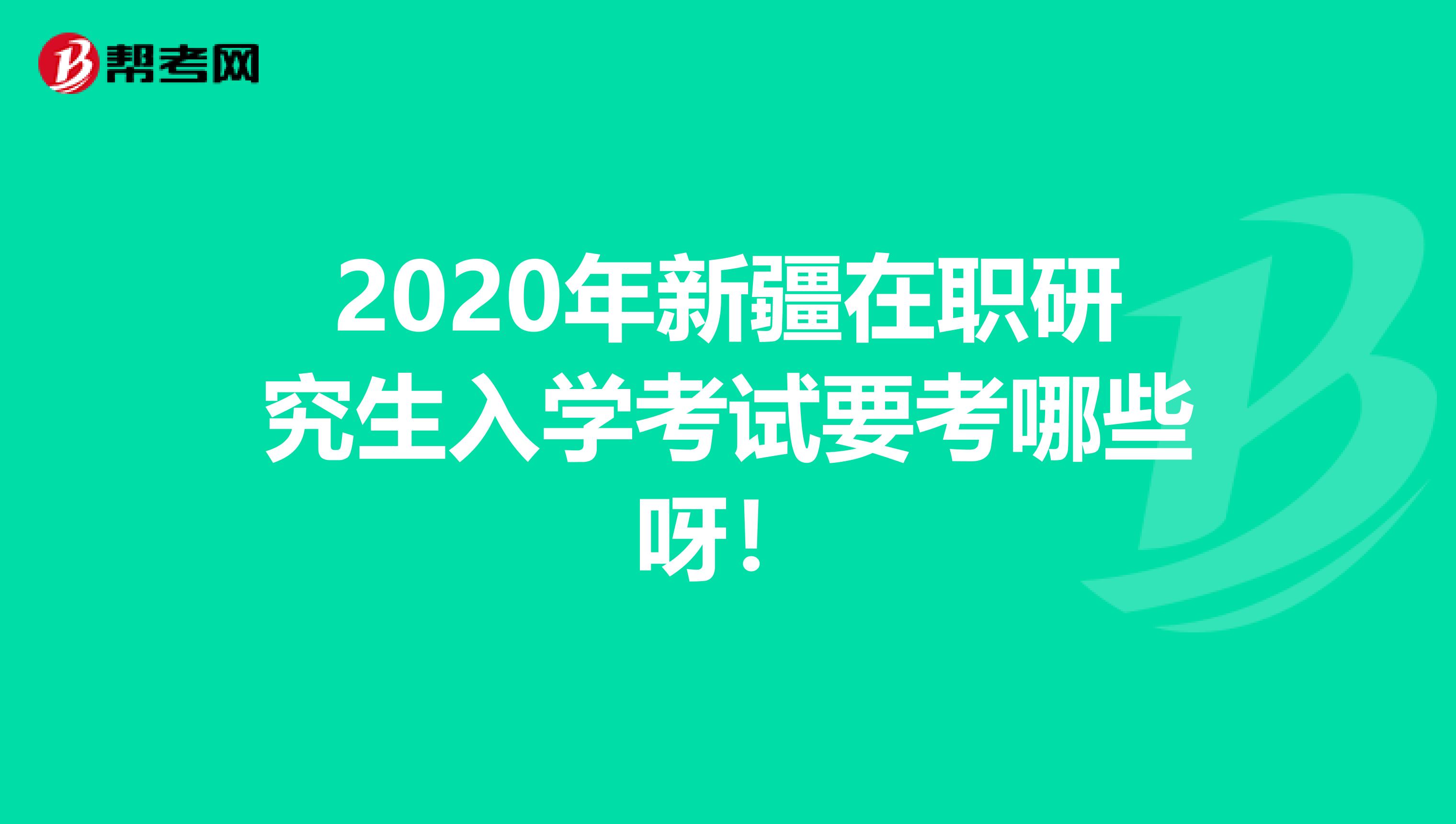 2020年新疆在职研究生入学考试要考哪些呀！