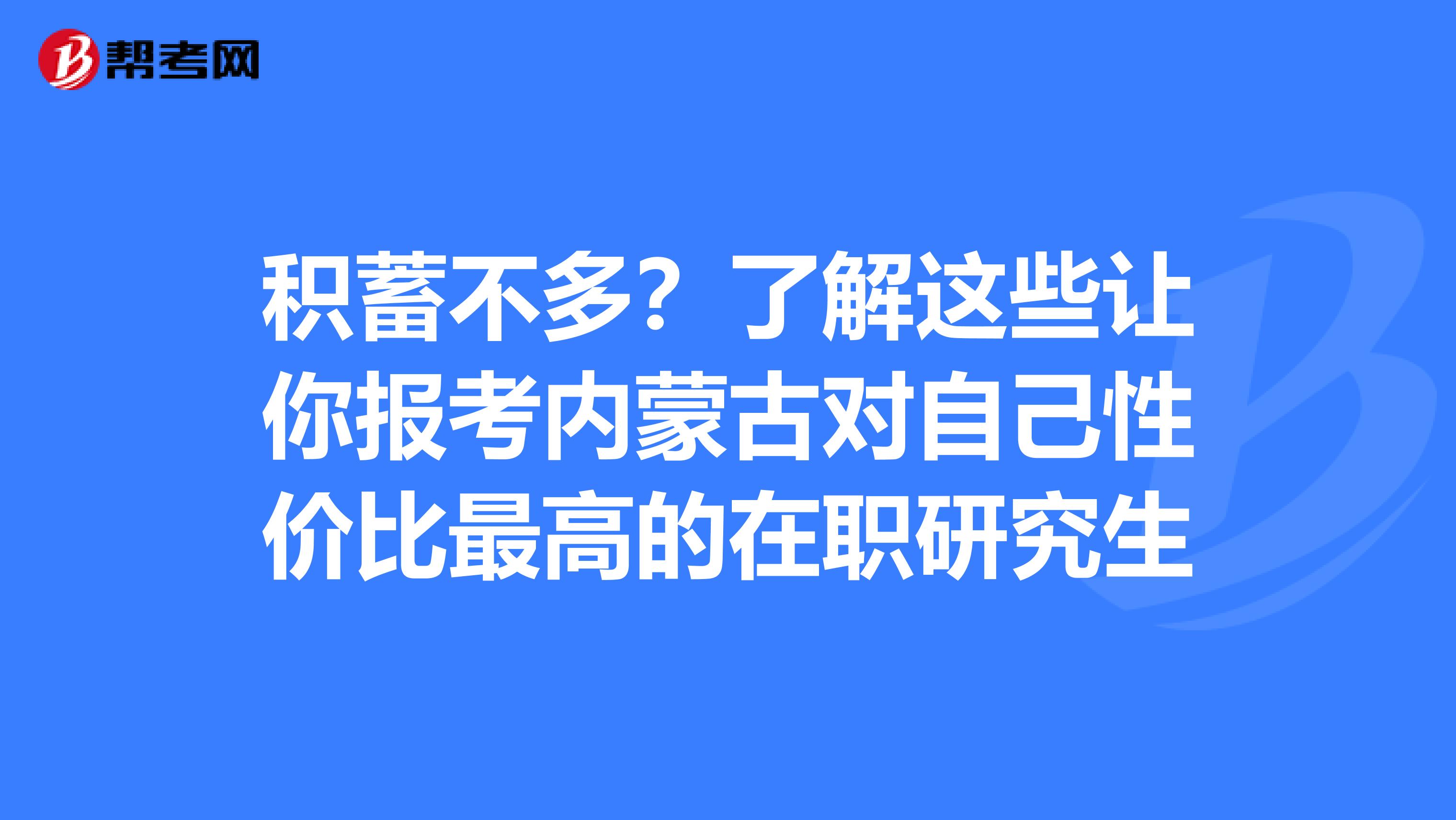 积蓄不多？了解这些让你报考内蒙古对自己性价比最高的在职研究生