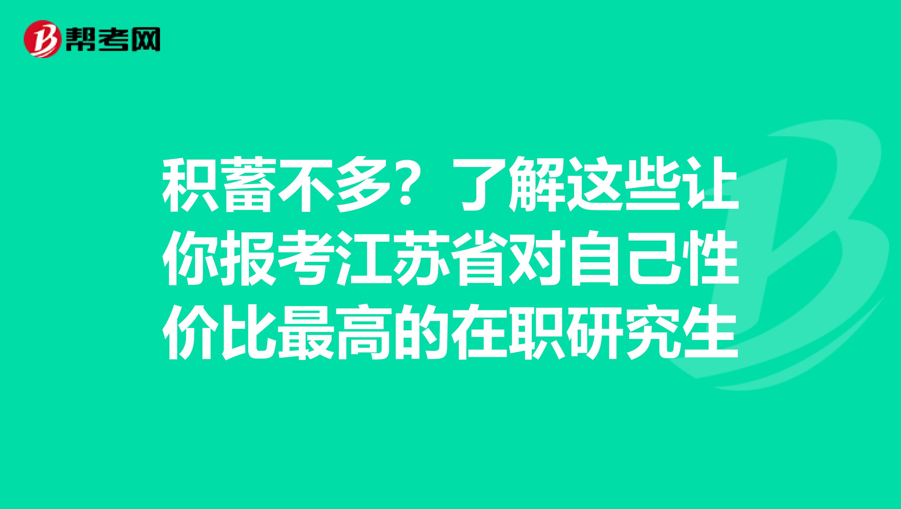 积蓄不多？了解这些让你报考江苏省对自己性价比最高的在职研究生