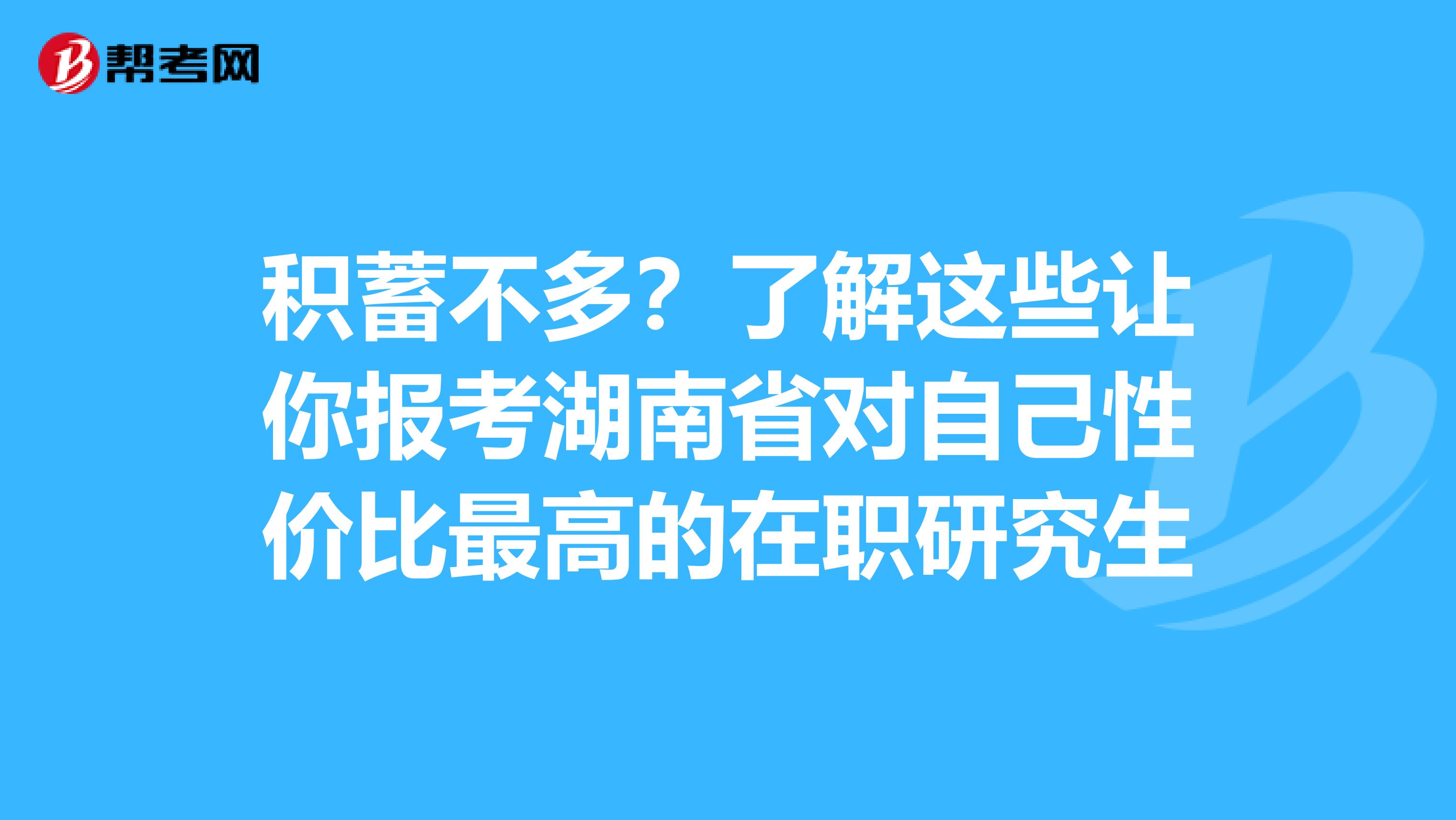 积蓄不多？了解这些让你报考湖南省对自己性价比最高的在职研究生