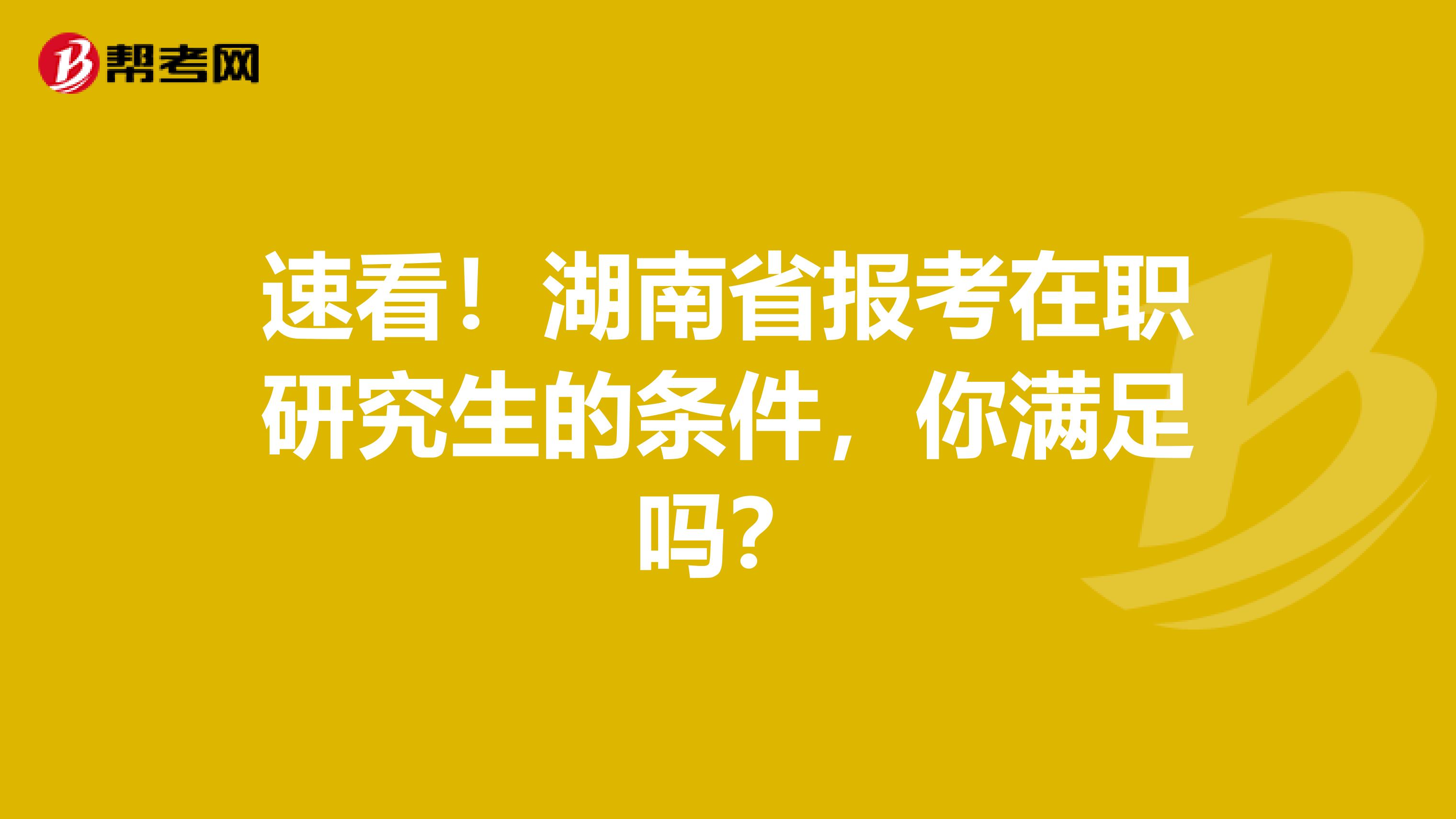 速看！湖南省报考在职研究生的条件，你满足吗？