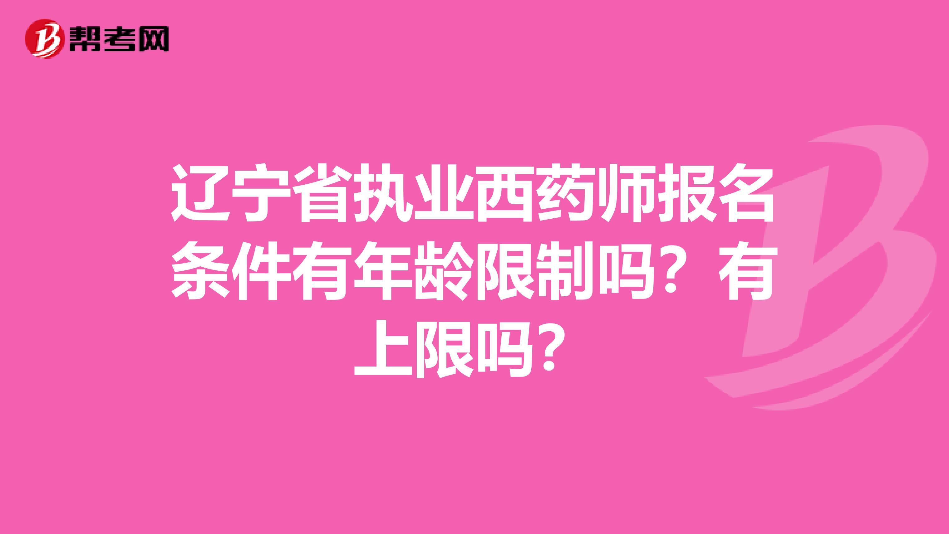 辽宁省执业西药师报名条件有年龄限制吗？有上限吗？