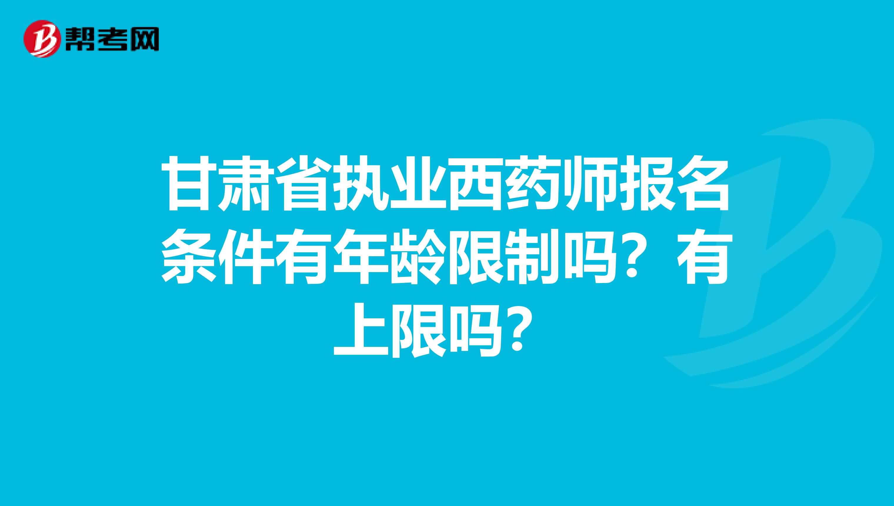 甘肃省执业西药师报名条件有年龄限制吗？有上限吗？