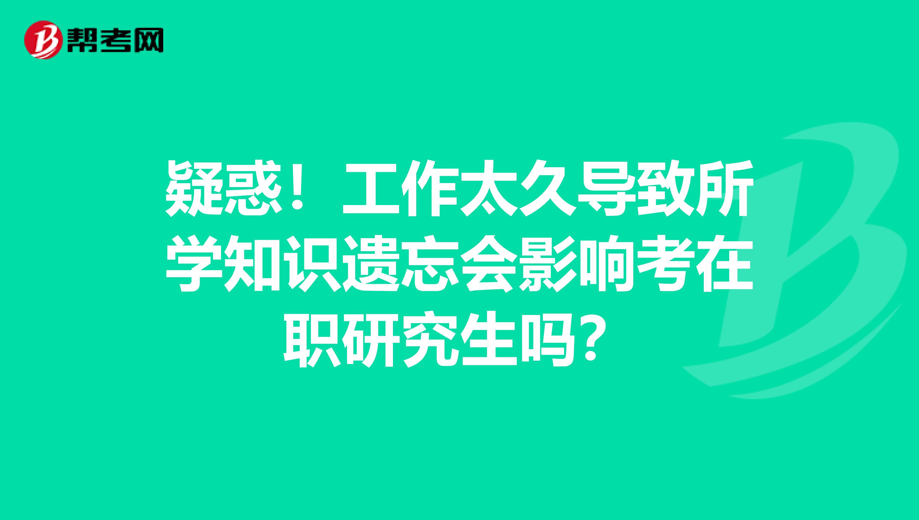 疑惑！工作太久导致所学知识遗忘会影响考在职研究生吗？