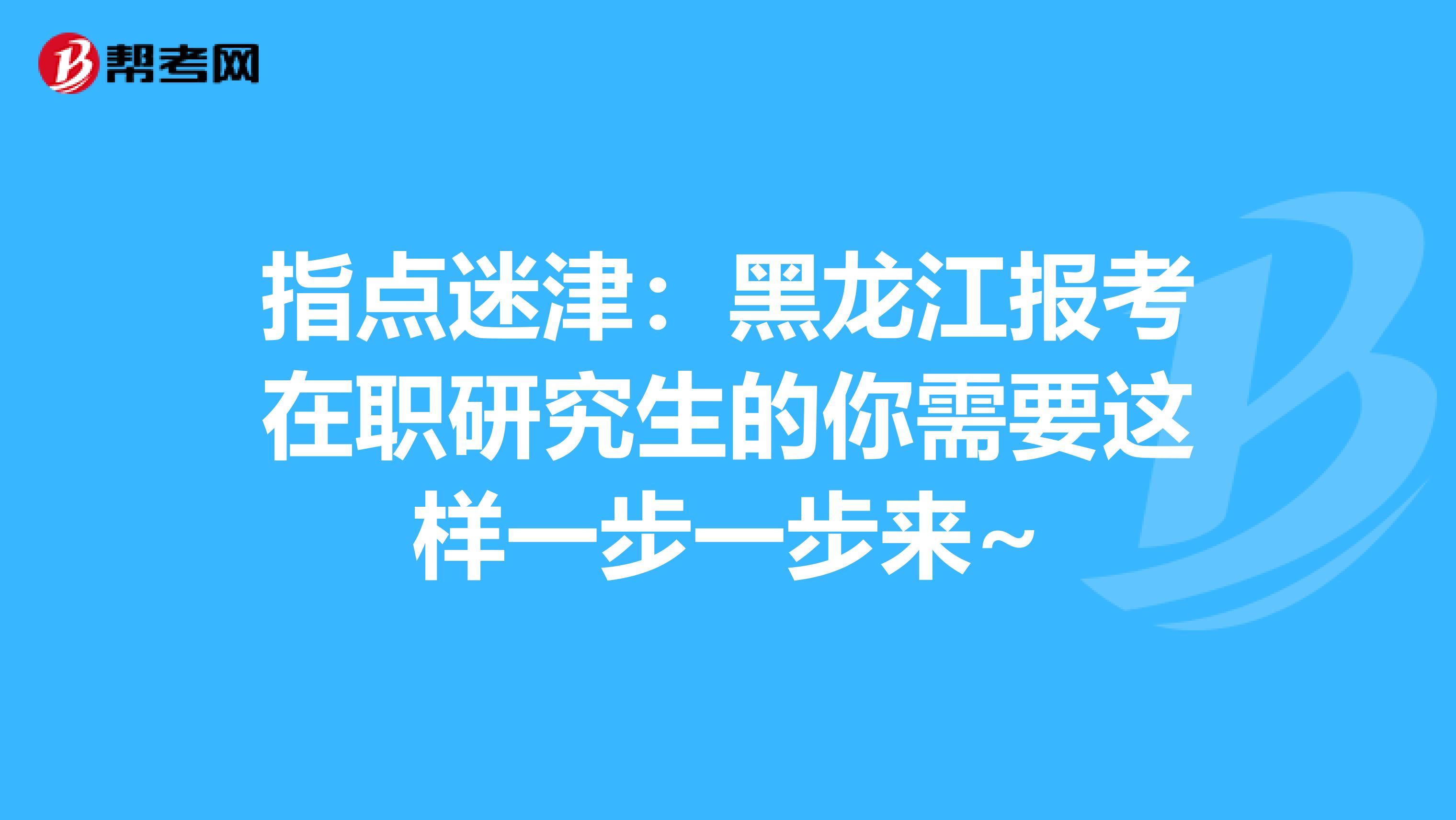 指点迷津：黑龙江报考在职研究生的你需要这样一步一步来~