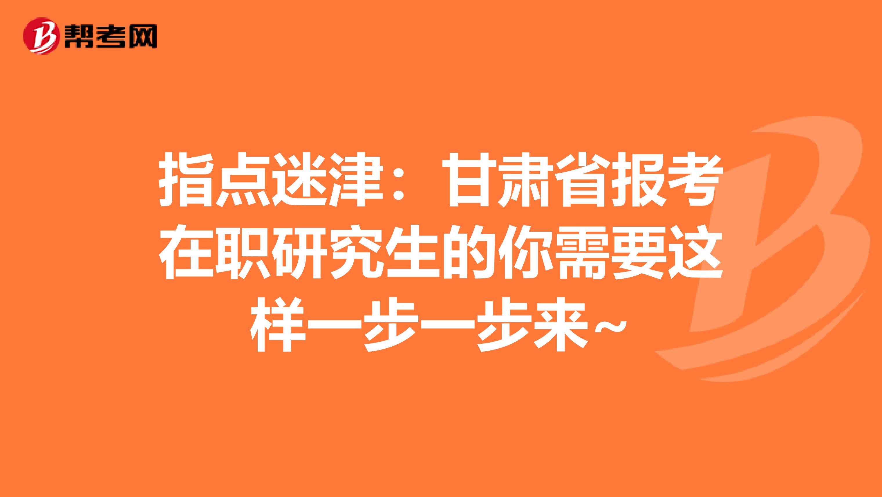 指点迷津：甘肃省报考在职研究生的你需要这样一步一步来~
