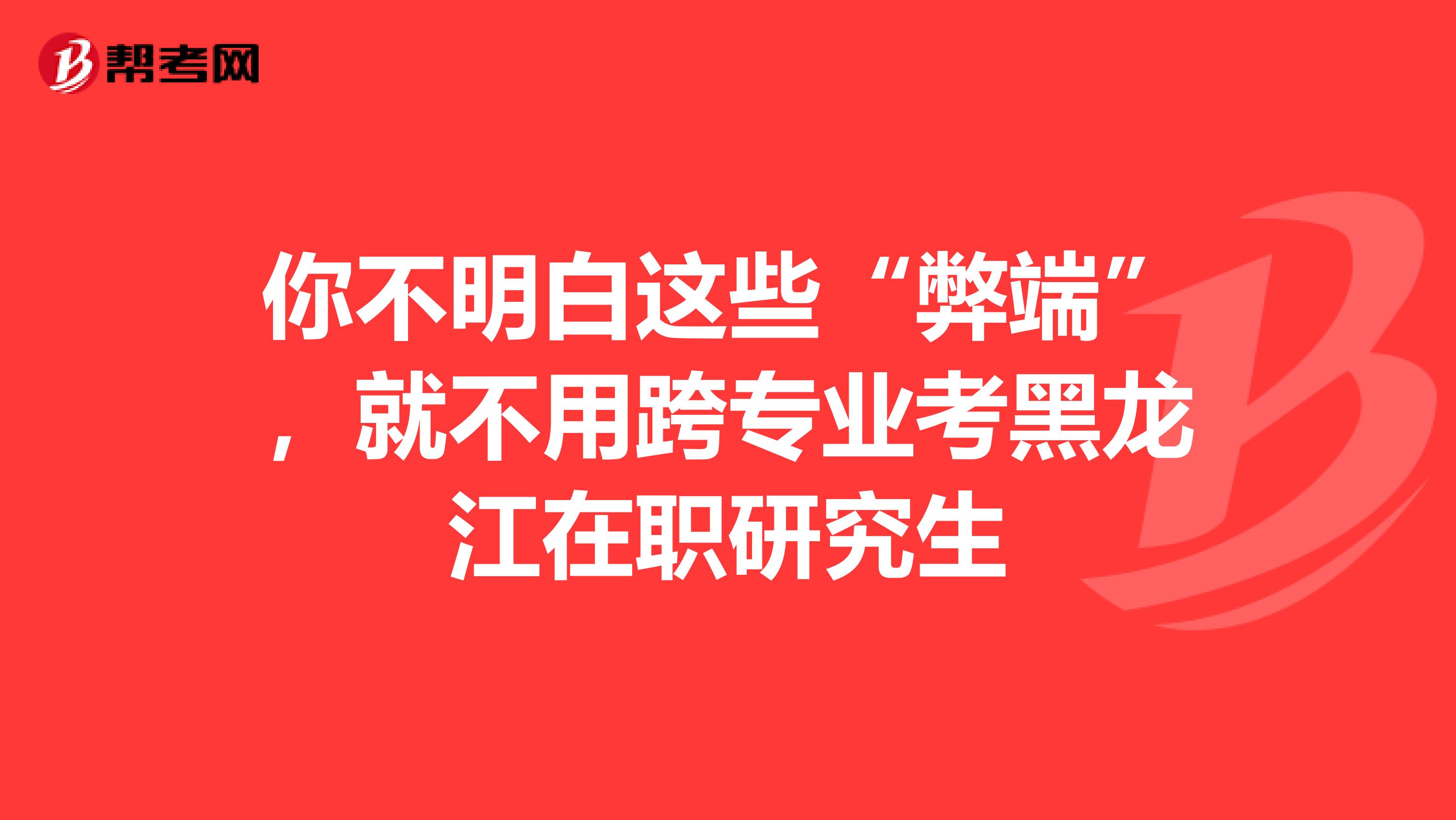 你不明白这些“弊端”，就不用跨专业考黑龙江在职研究生