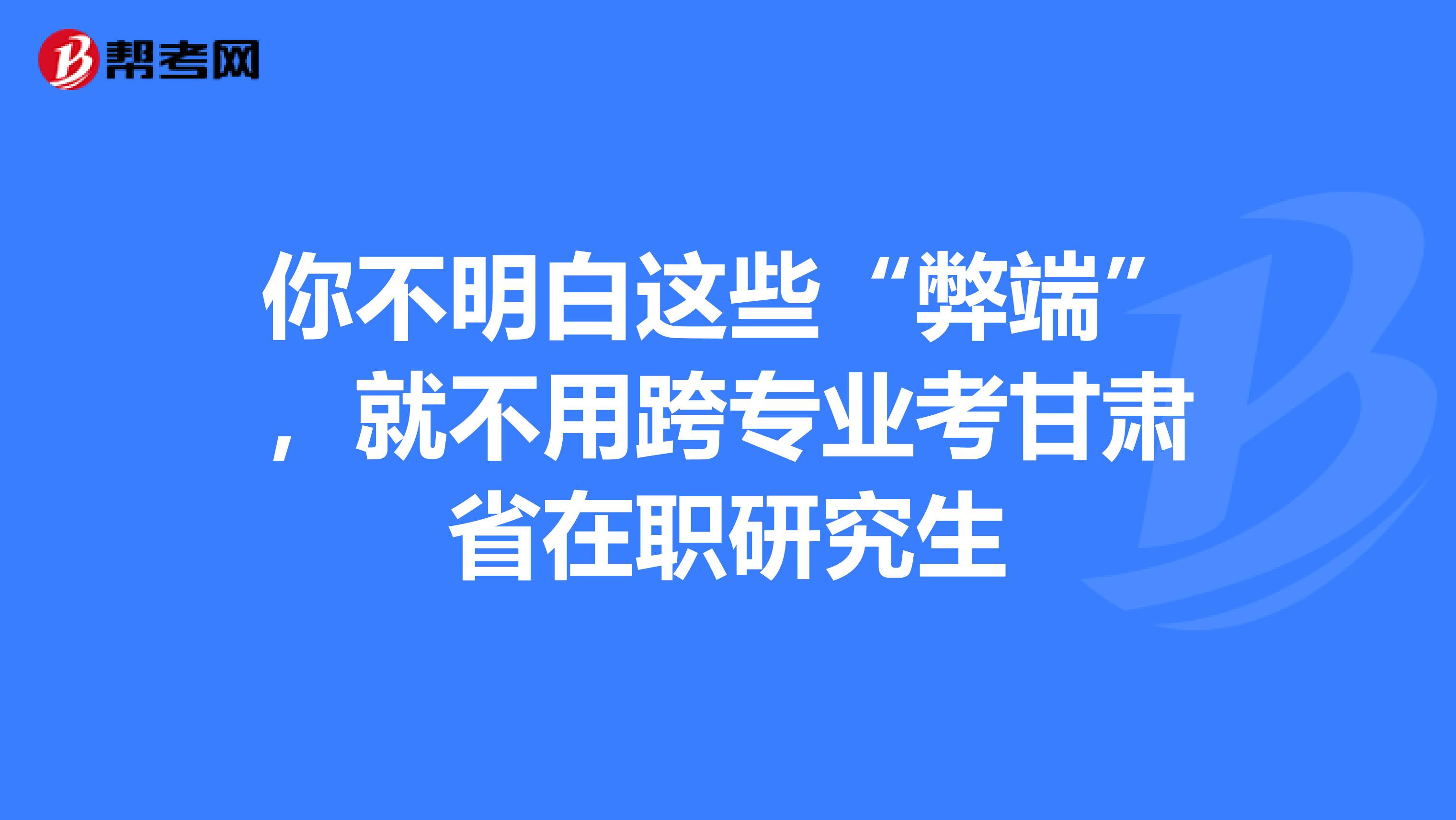 你不明白这些“弊端”，就不用跨专业考甘肃省在职研究生