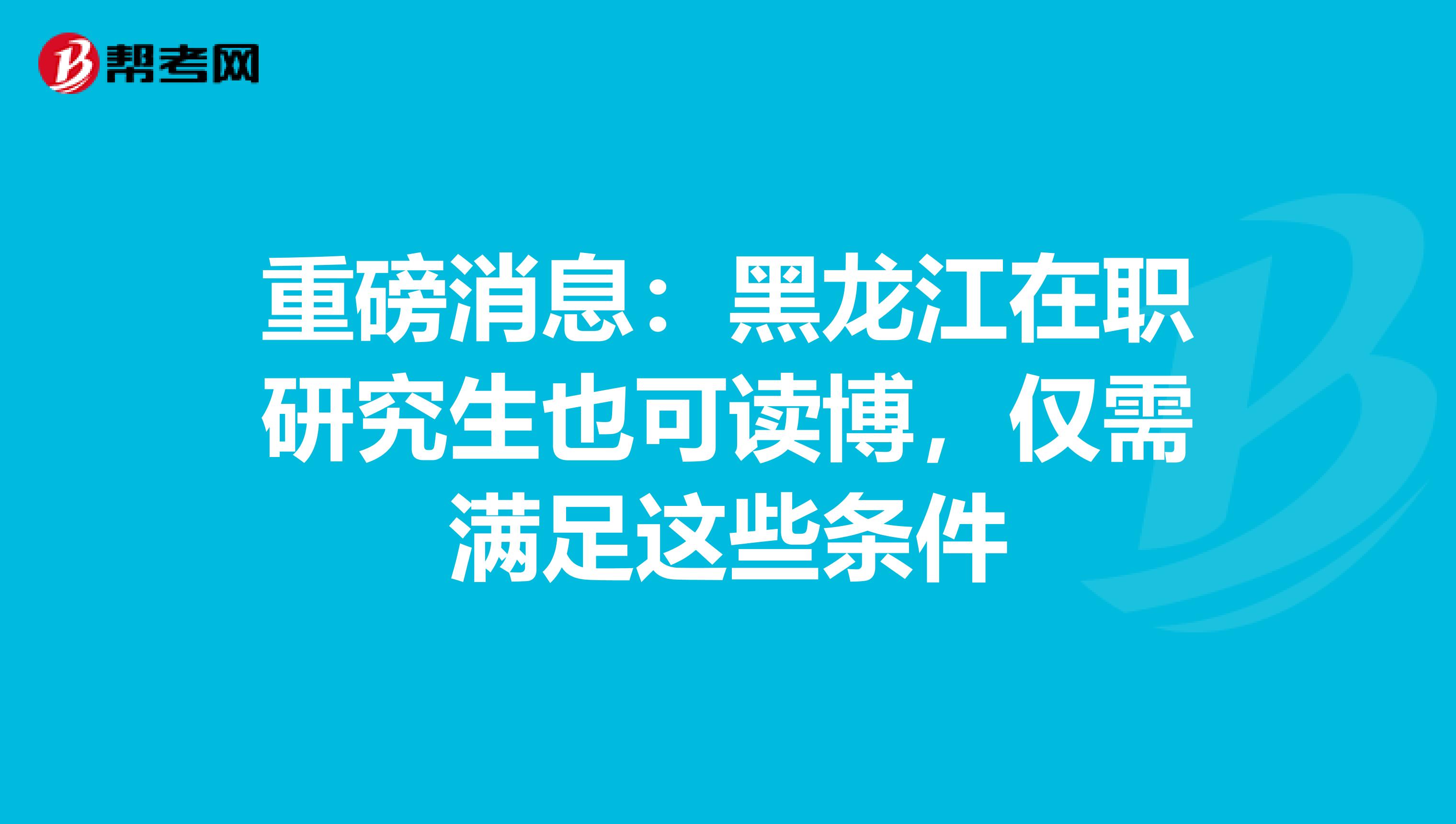 重磅消息：黑龙江在职研究生也可读博，仅需满足这些条件