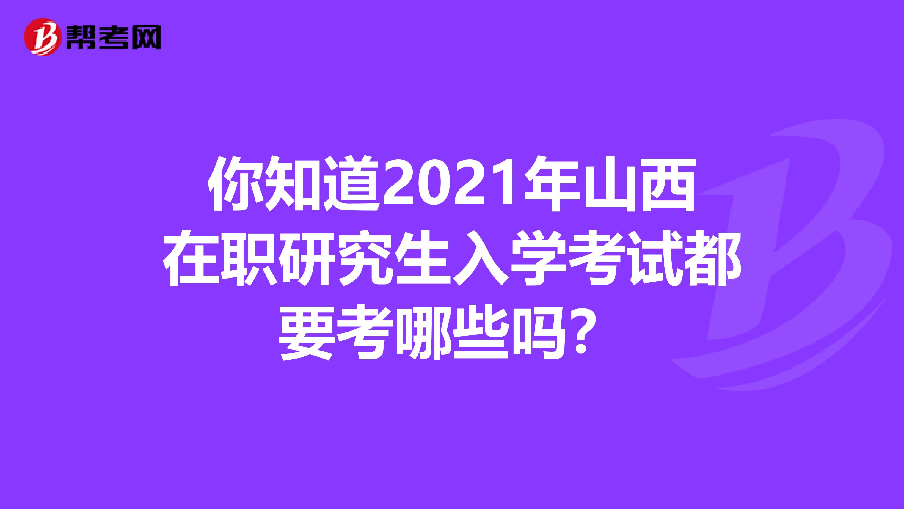 你知道2021年山西在职研究生入学考试都要考哪些吗？