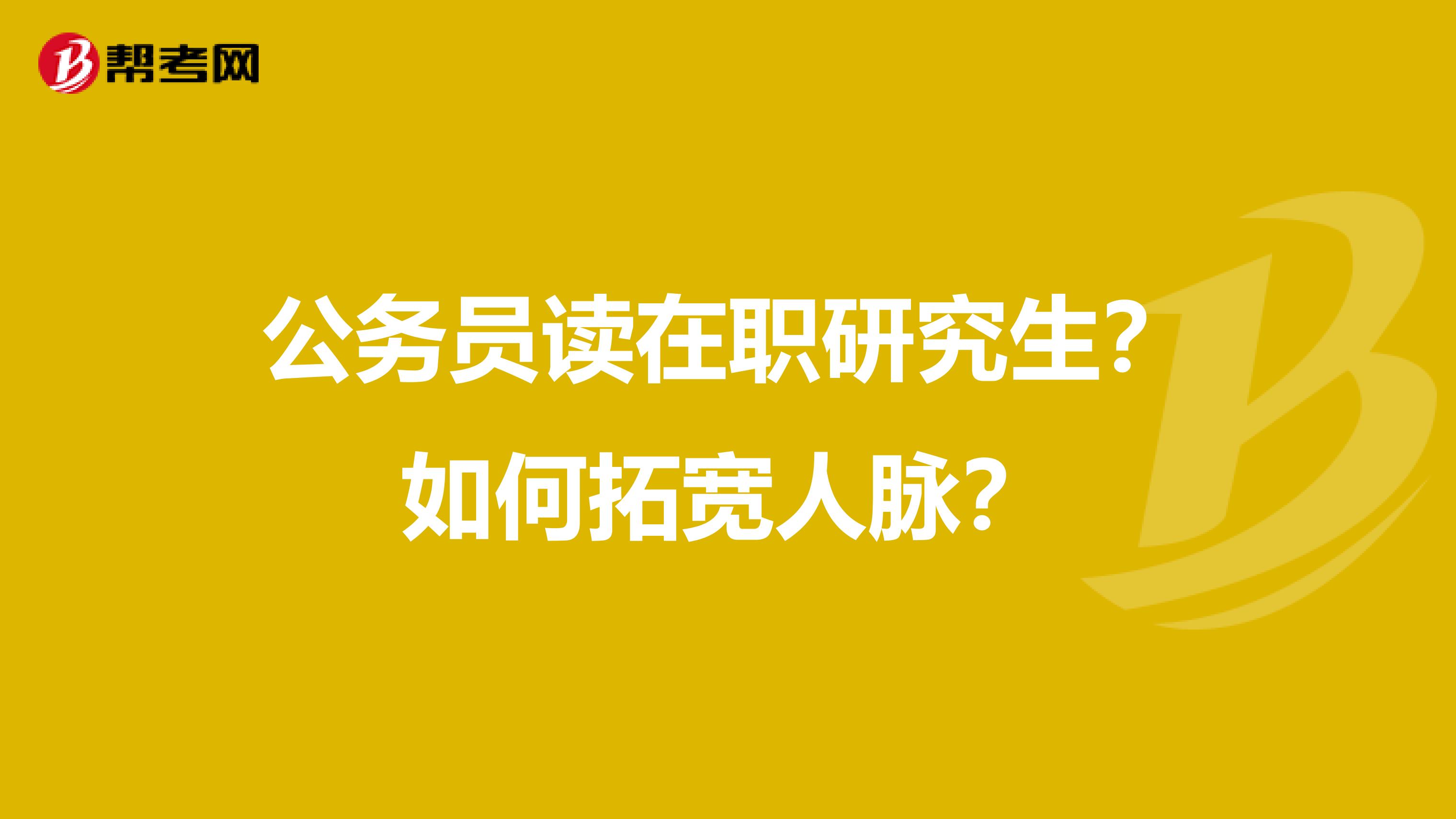 公务员读在职研究生？如何拓宽人脉？