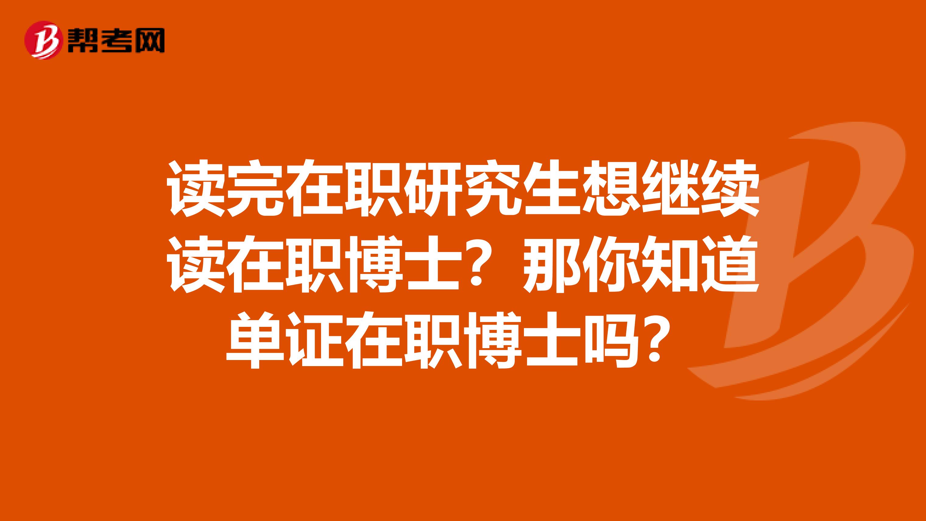 读完在职研究生想继续读在职博士？那你知道单证在职博士吗？