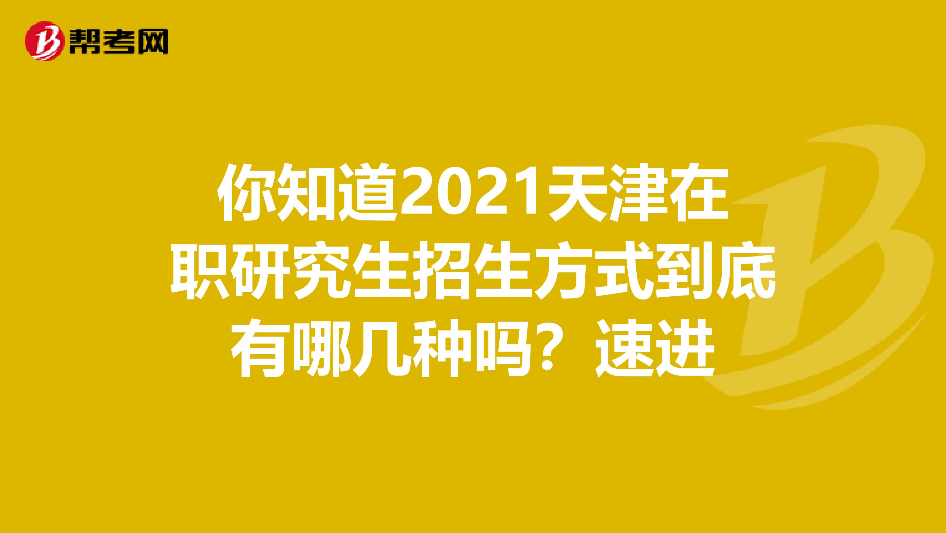 你知道2021天津在职研究生招生方式到底有哪几种吗？速进