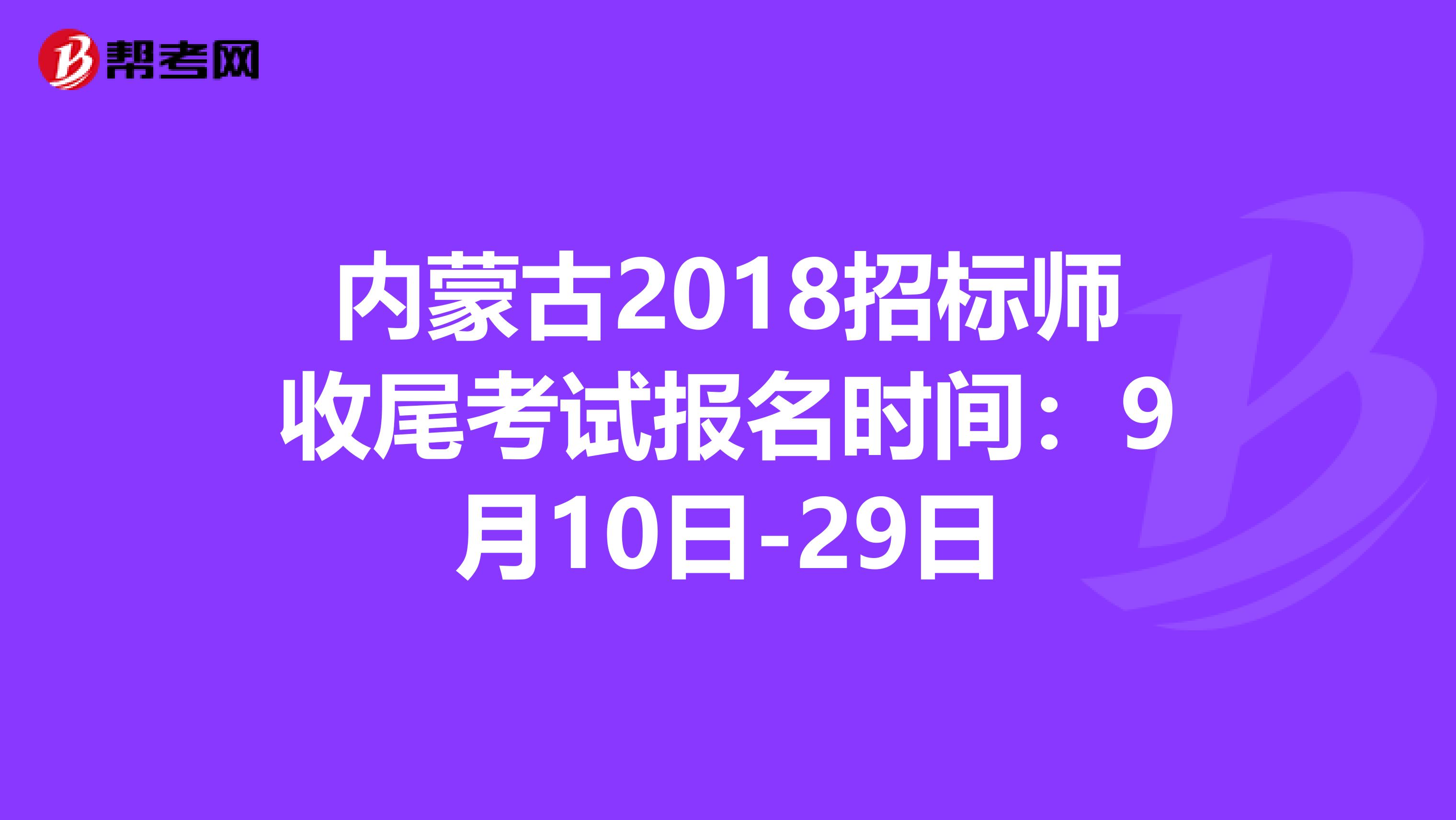 内蒙古2018招标师收尾考试报名时间：9月10日-29日