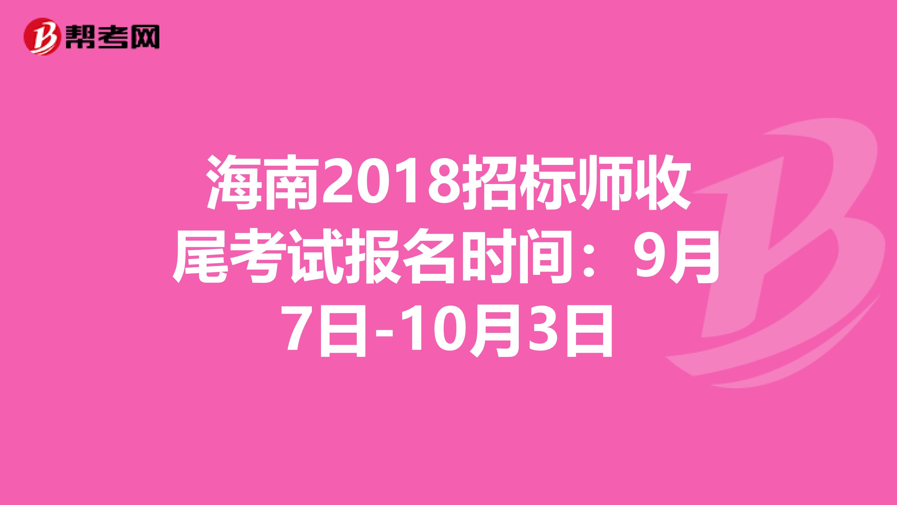 海南2018招标师收尾考试报名时间：9月7日-10月3日