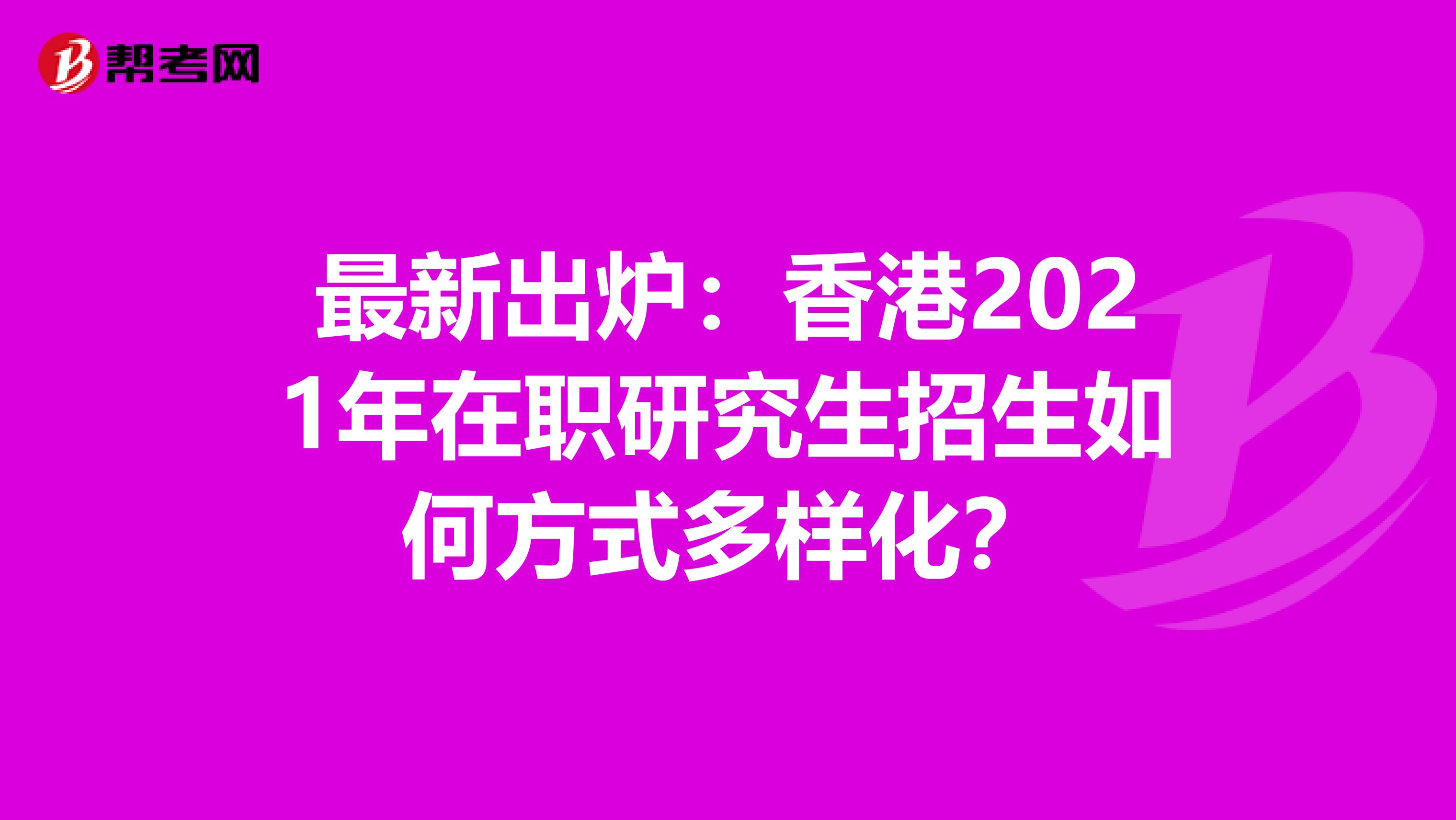 最新出炉：香港2021年在职研究生招生如何方式多样化？