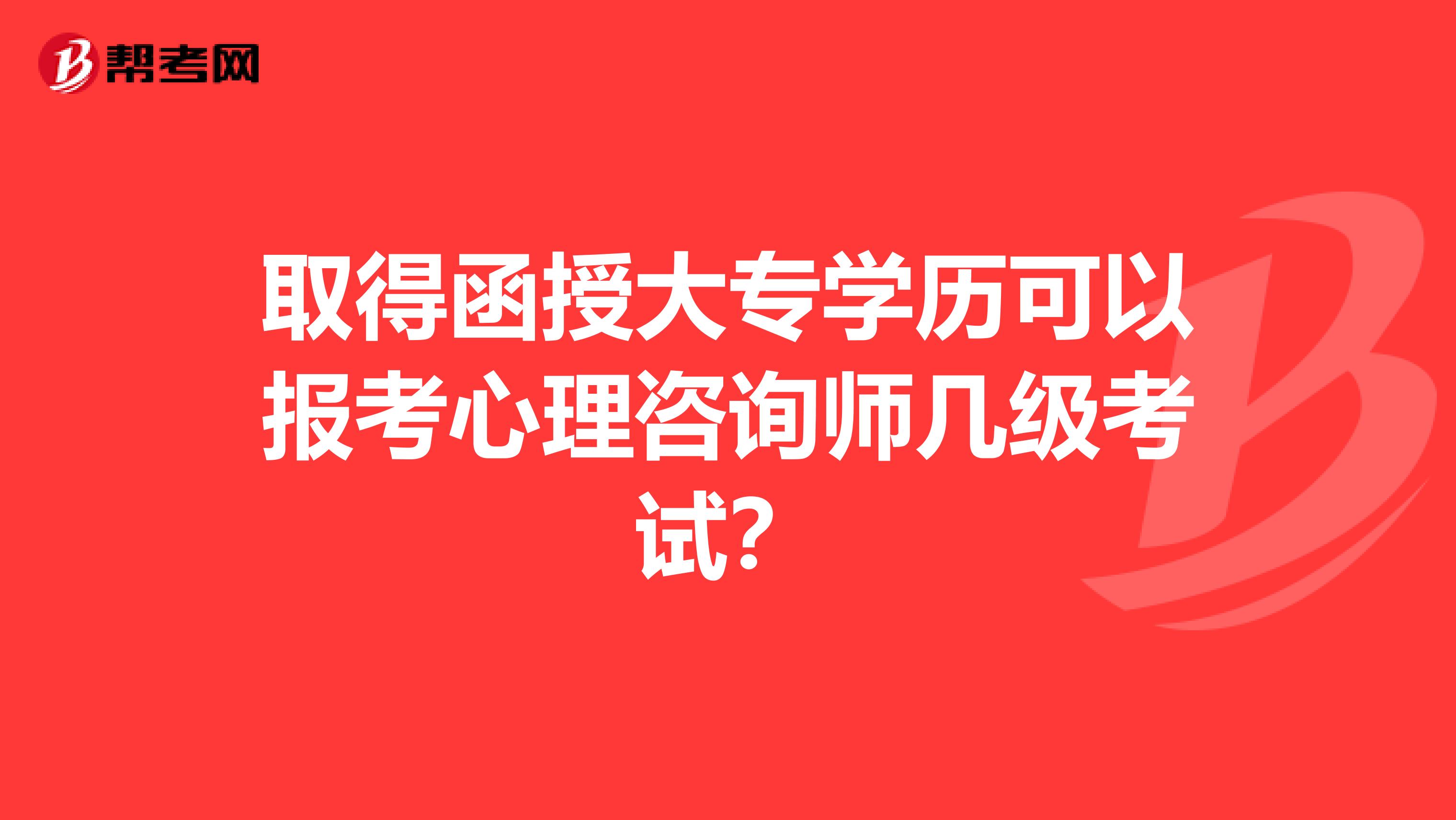 取得函授大专学历可以报考心理咨询师几级考试？