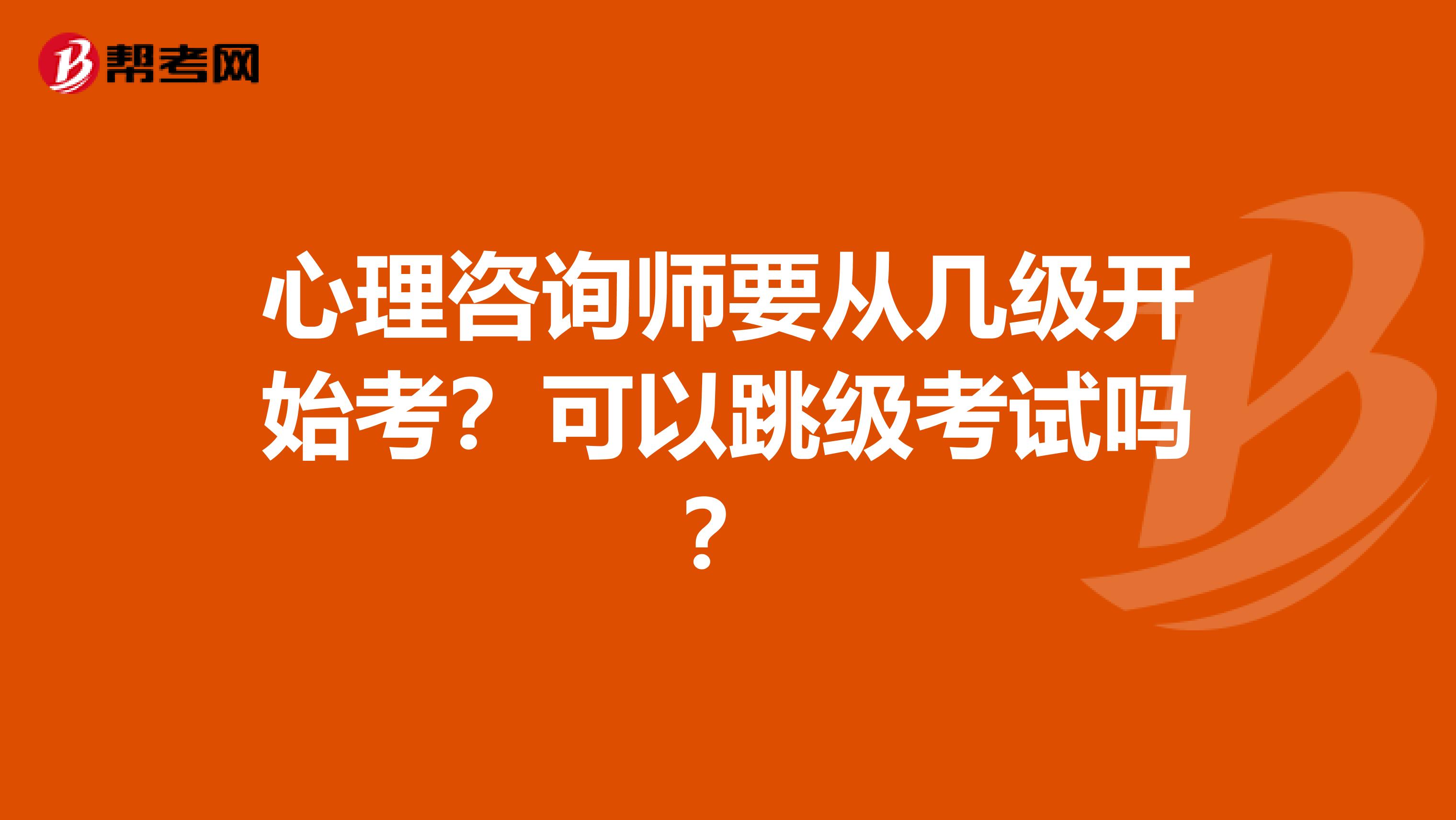 心理咨询师要从几级开始考？可以跳级考试吗？