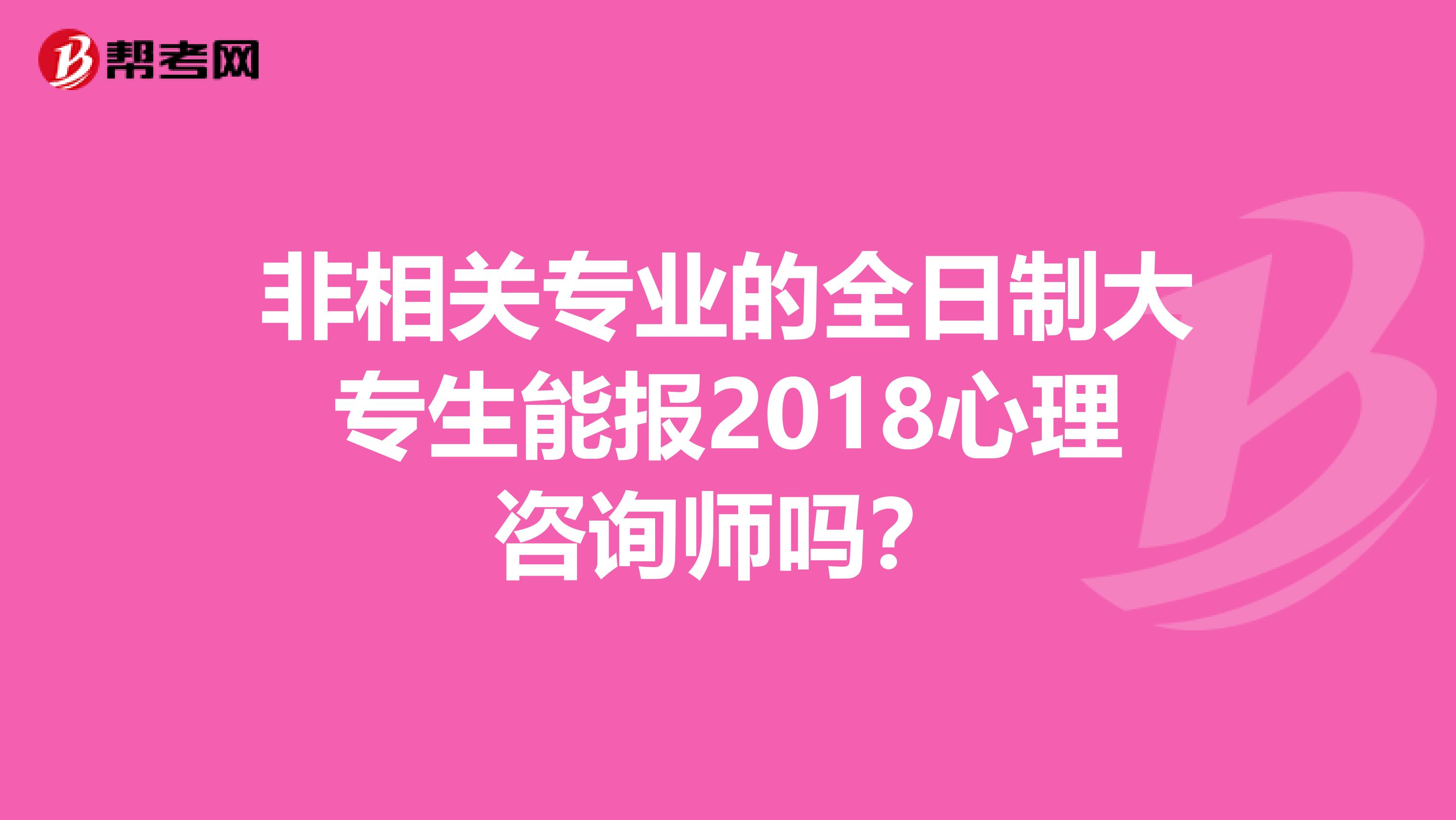 非相关专业的全日制大专生能报2018心理咨询师吗？