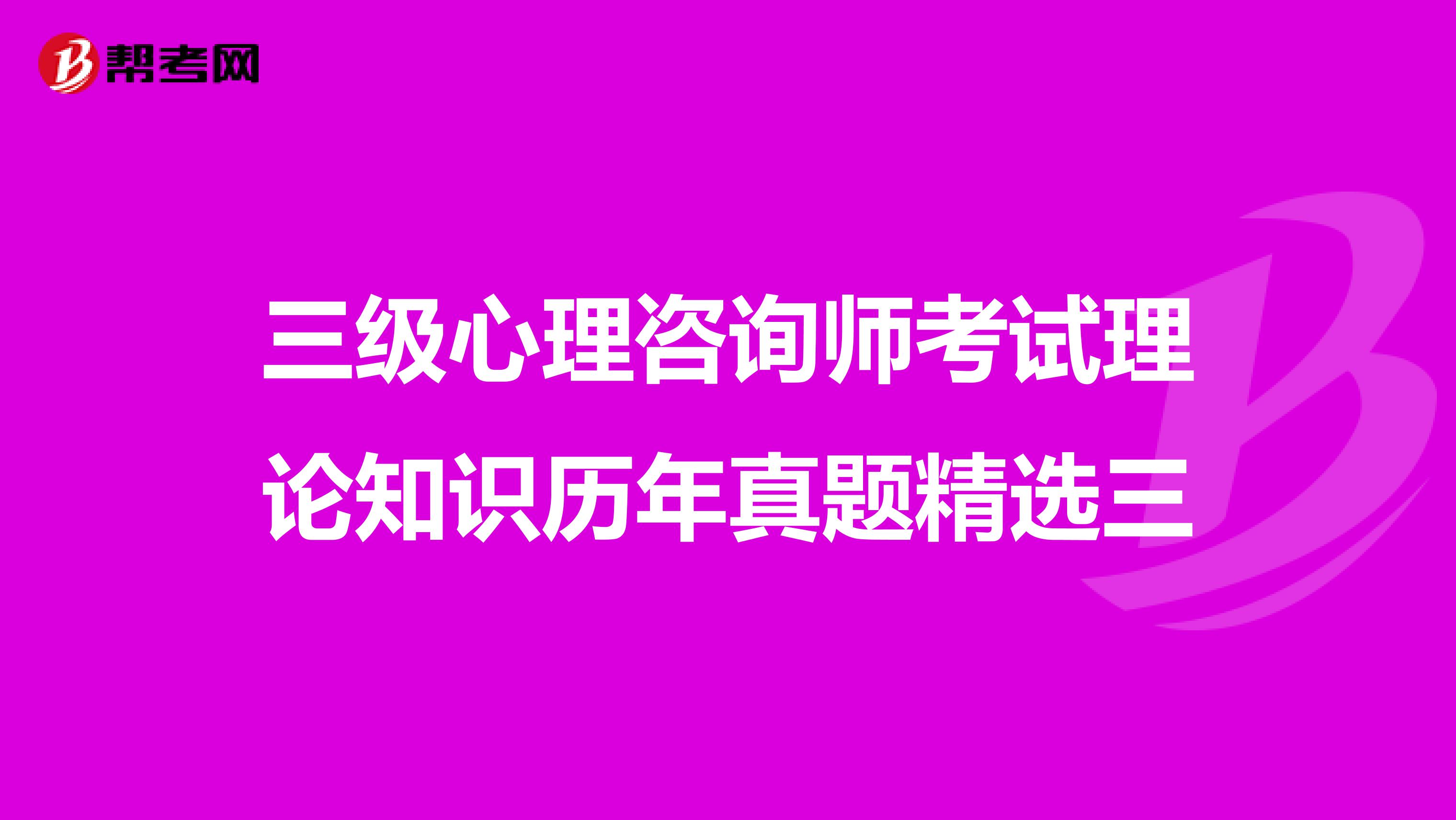 三级心理咨询师考试理论知识历年真题精选三