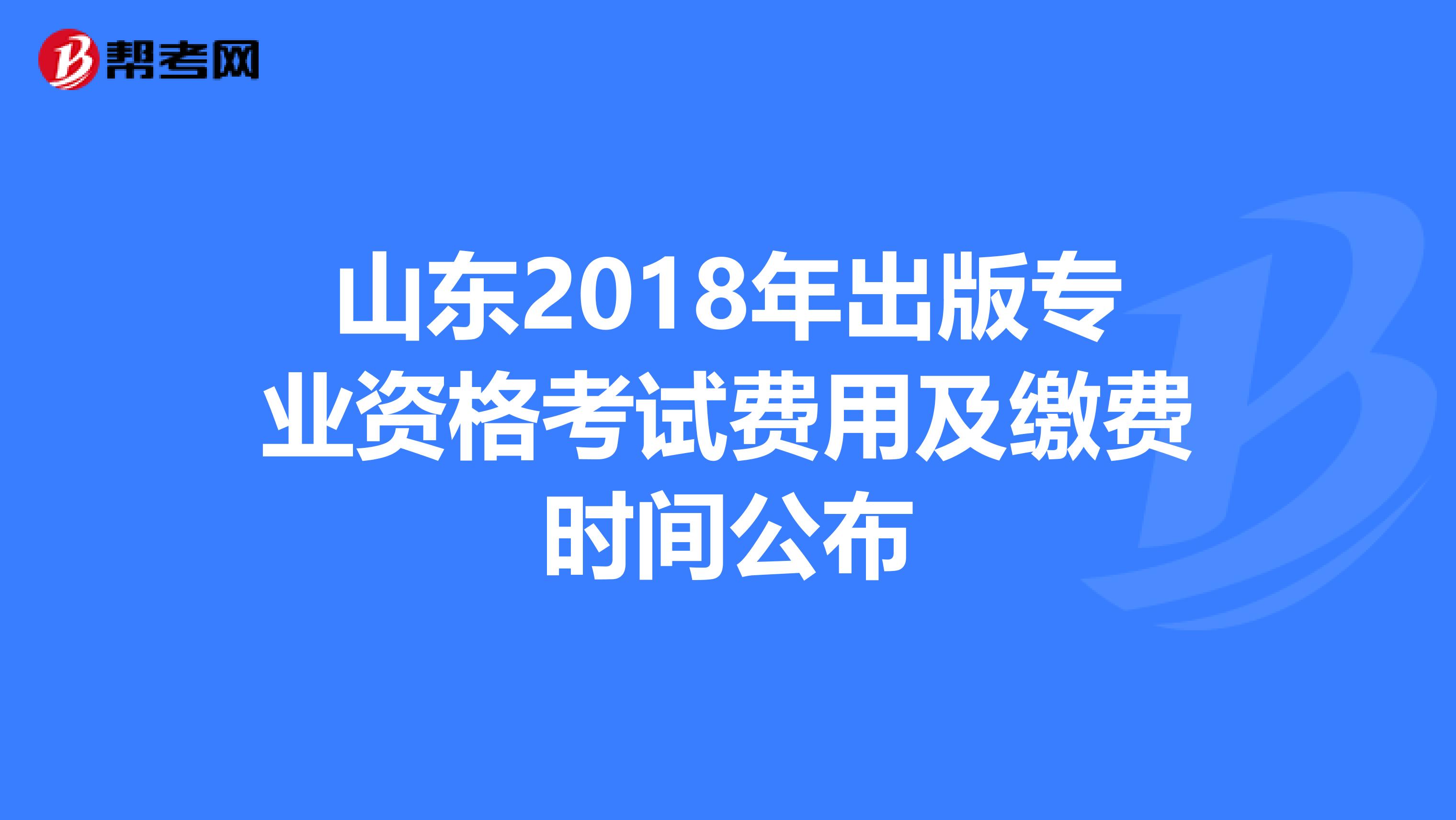 山东2018年出版专业资格考试费用及缴费时间公布