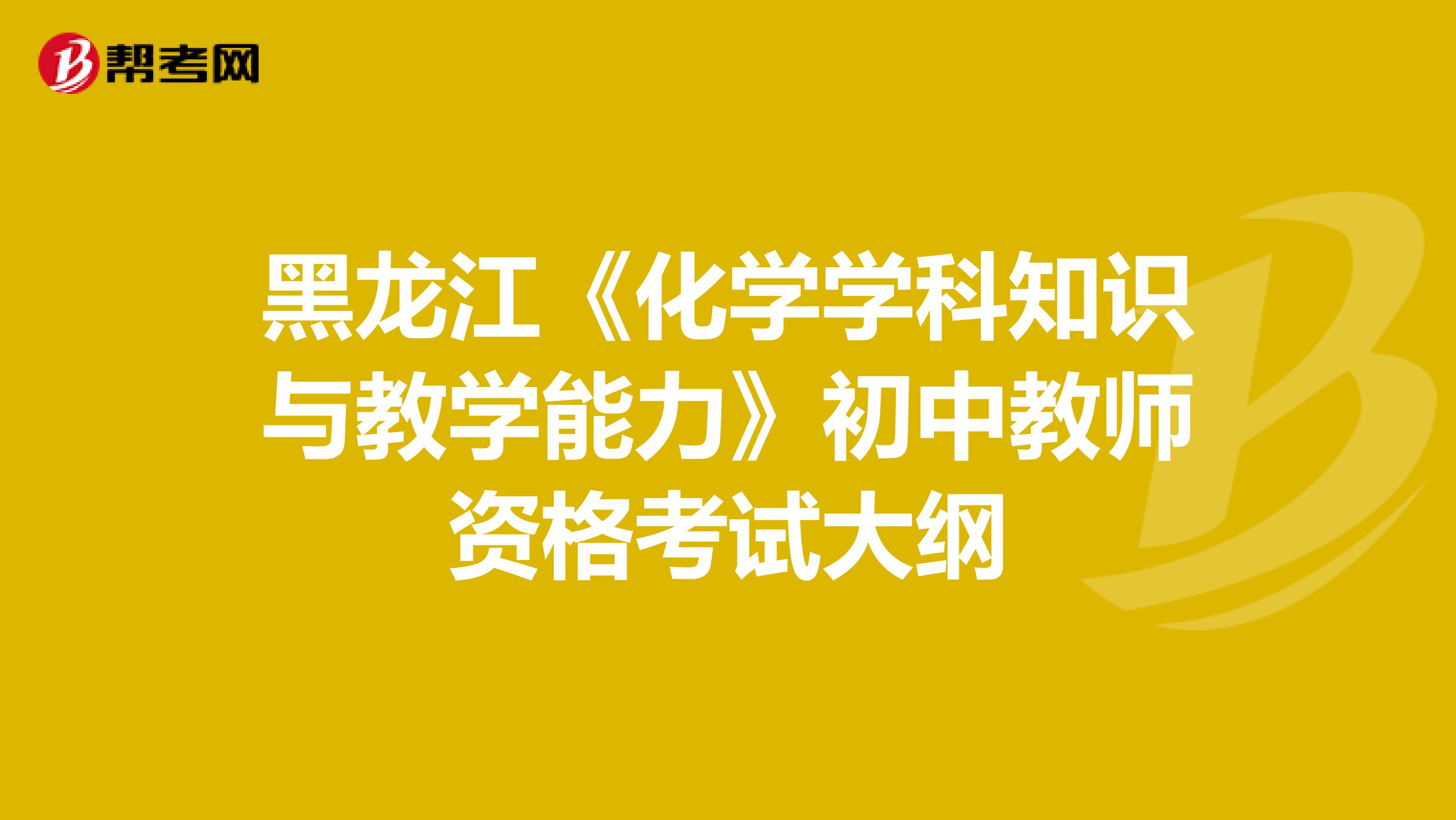 黑龙江《化学学科知识与教学能力》初中教师资格考试大纲