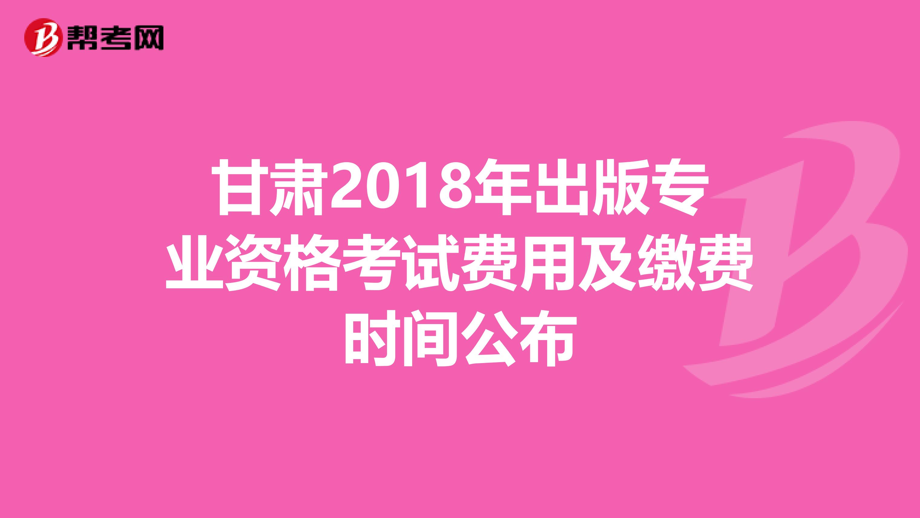 甘肃2018年出版专业资格考试费用及缴费时间公布