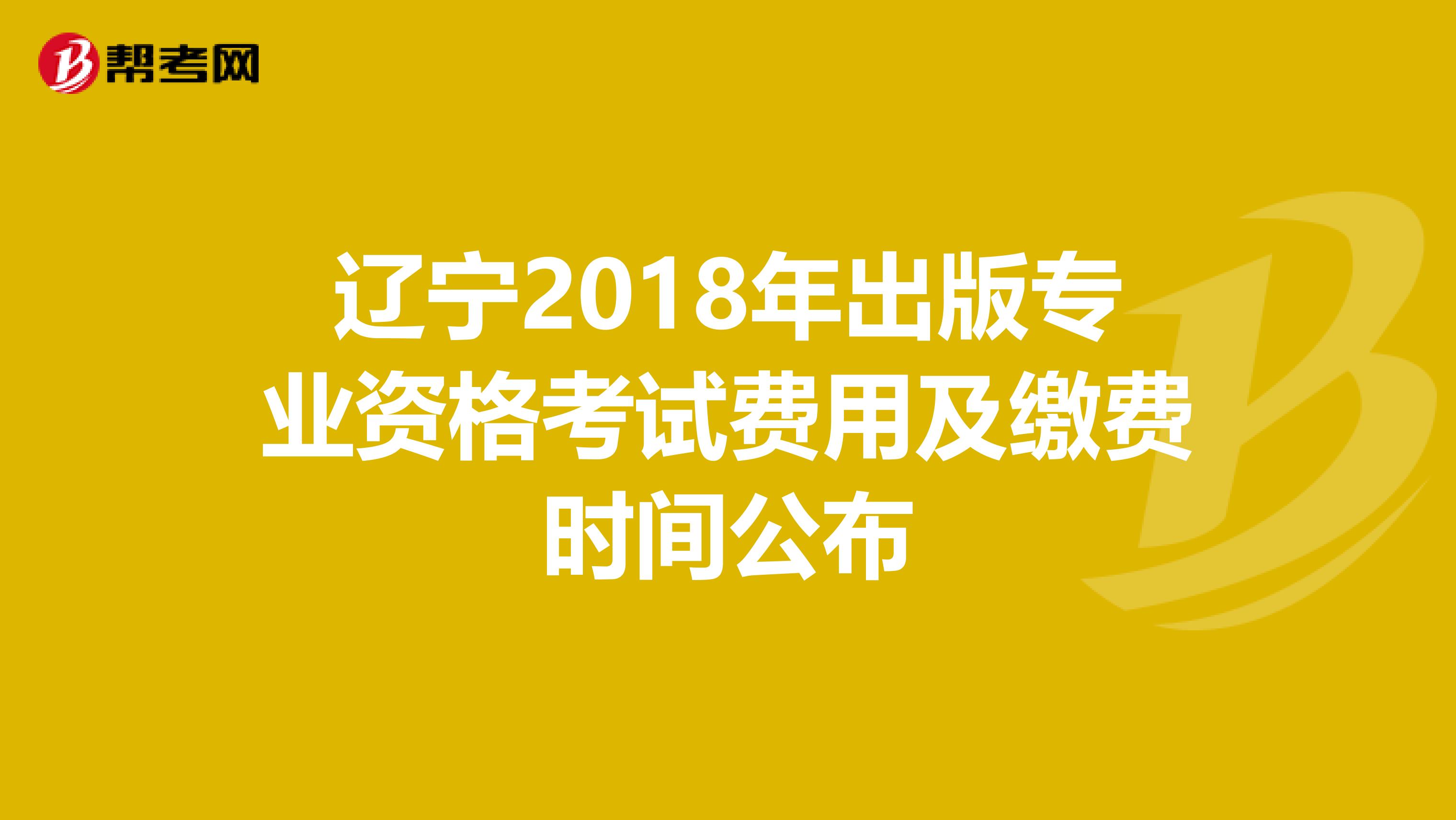 辽宁2018年出版专业资格考试费用及缴费时间公布