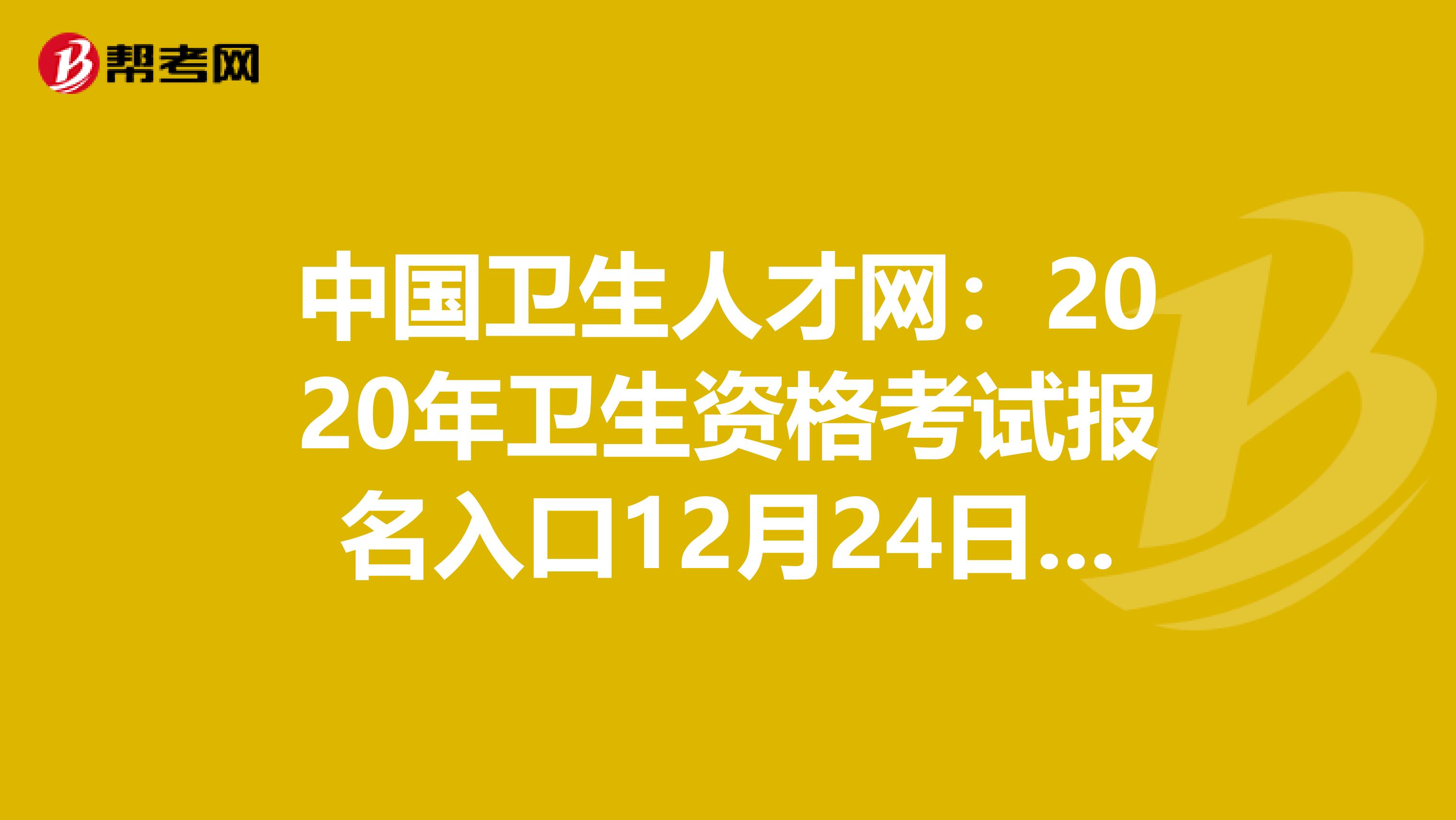 中国卫生人才网：2020年卫生资格考试报名入口12月24日开通