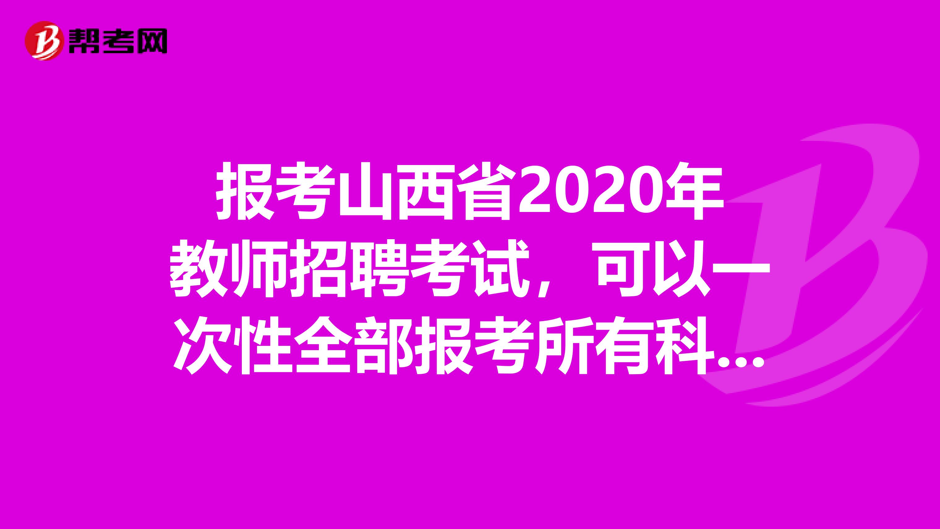 报考山西省2020年教师招聘考试，可以一次性全部报考所有科目考试吗？