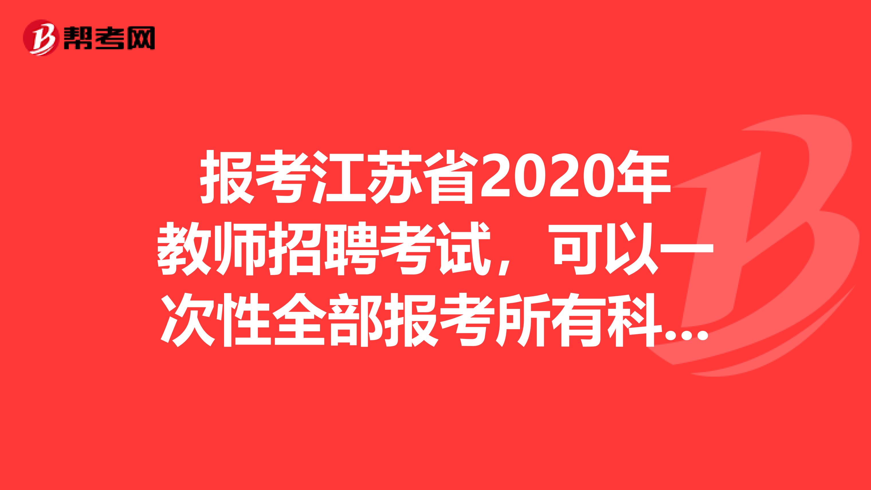 报考江苏省2020年教师招聘考试，可以一次性全部报考所有科目考试吗？