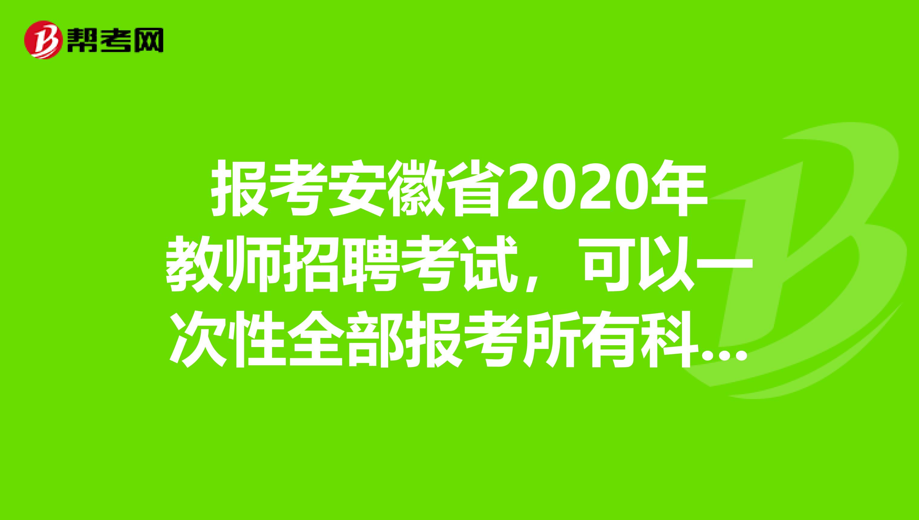 报考安徽省2020年教师招聘考试，可以一次性全部报考所有科目考试吗？
