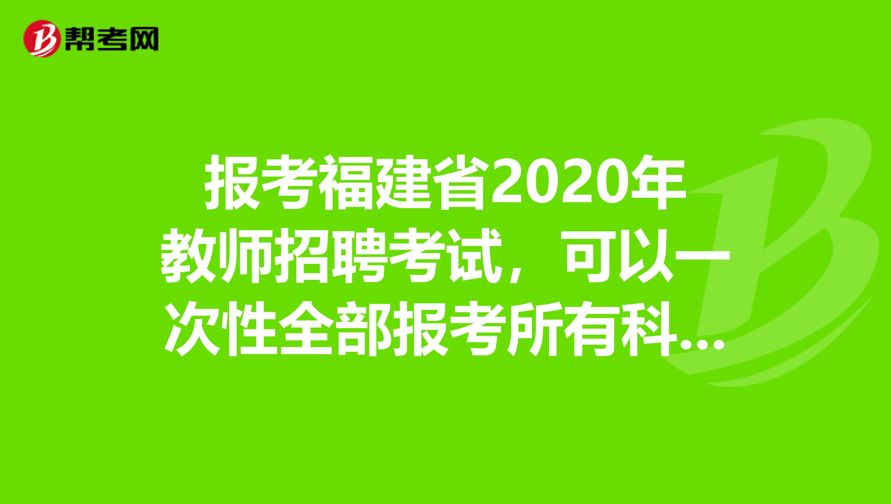 报考福建省2020年教师招聘考试，可以一次性全部报考所有科目考试吗？