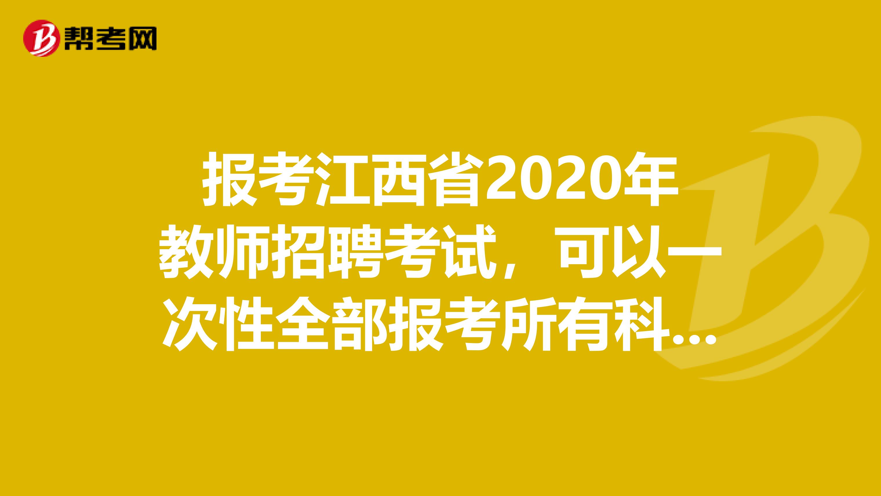 报考江西省2020年教师招聘考试，可以一次性全部报考所有科目考试吗？