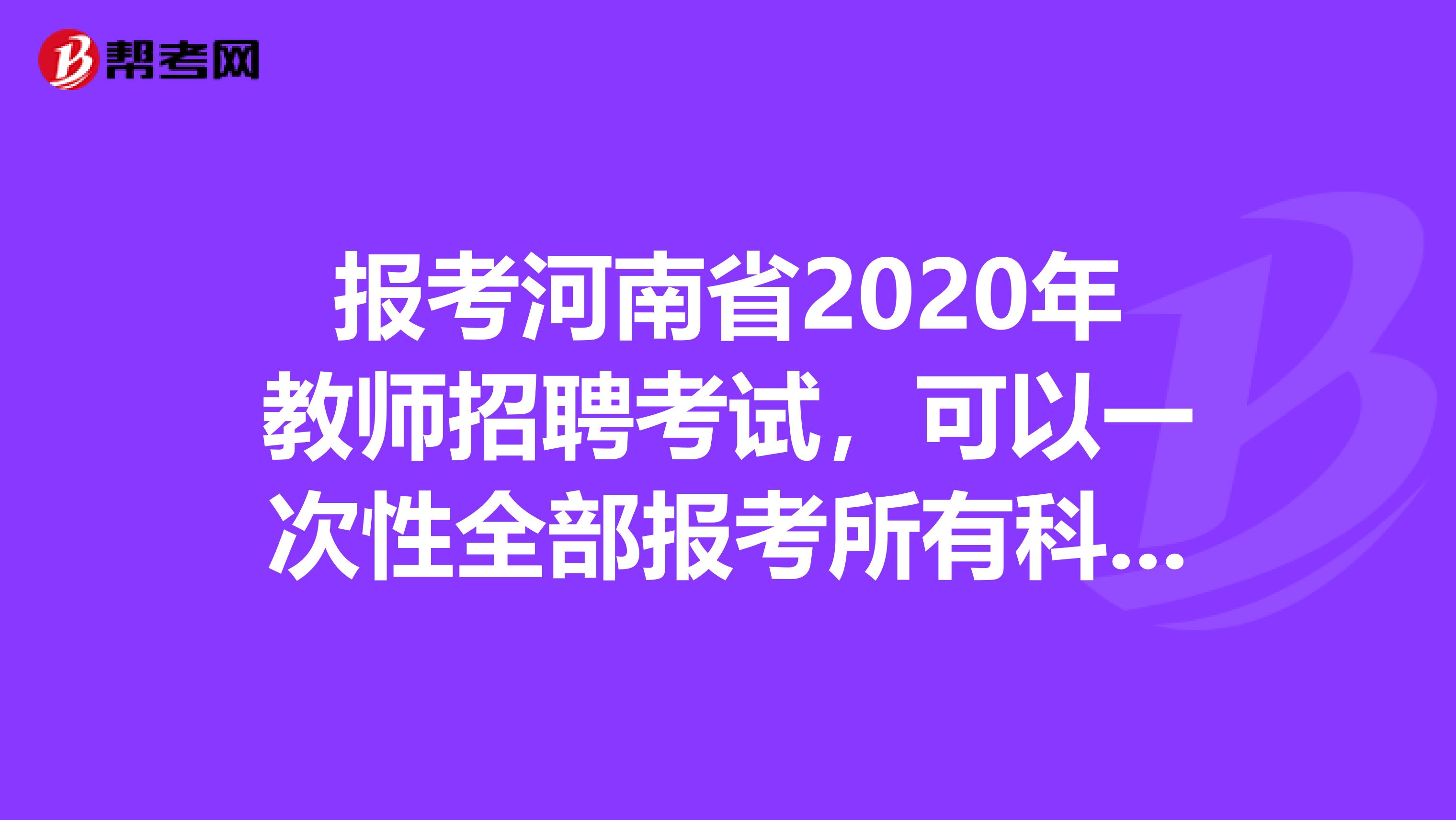 报考河南省2020年教师招聘考试，可以一次性全部报考所有科目考试吗？