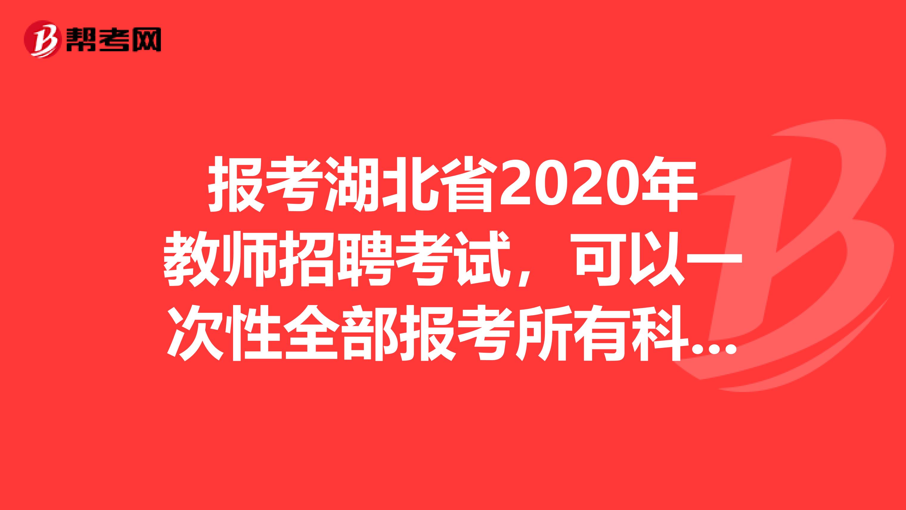 报考湖北省2020年教师招聘考试，可以一次性全部报考所有科目考试吗？