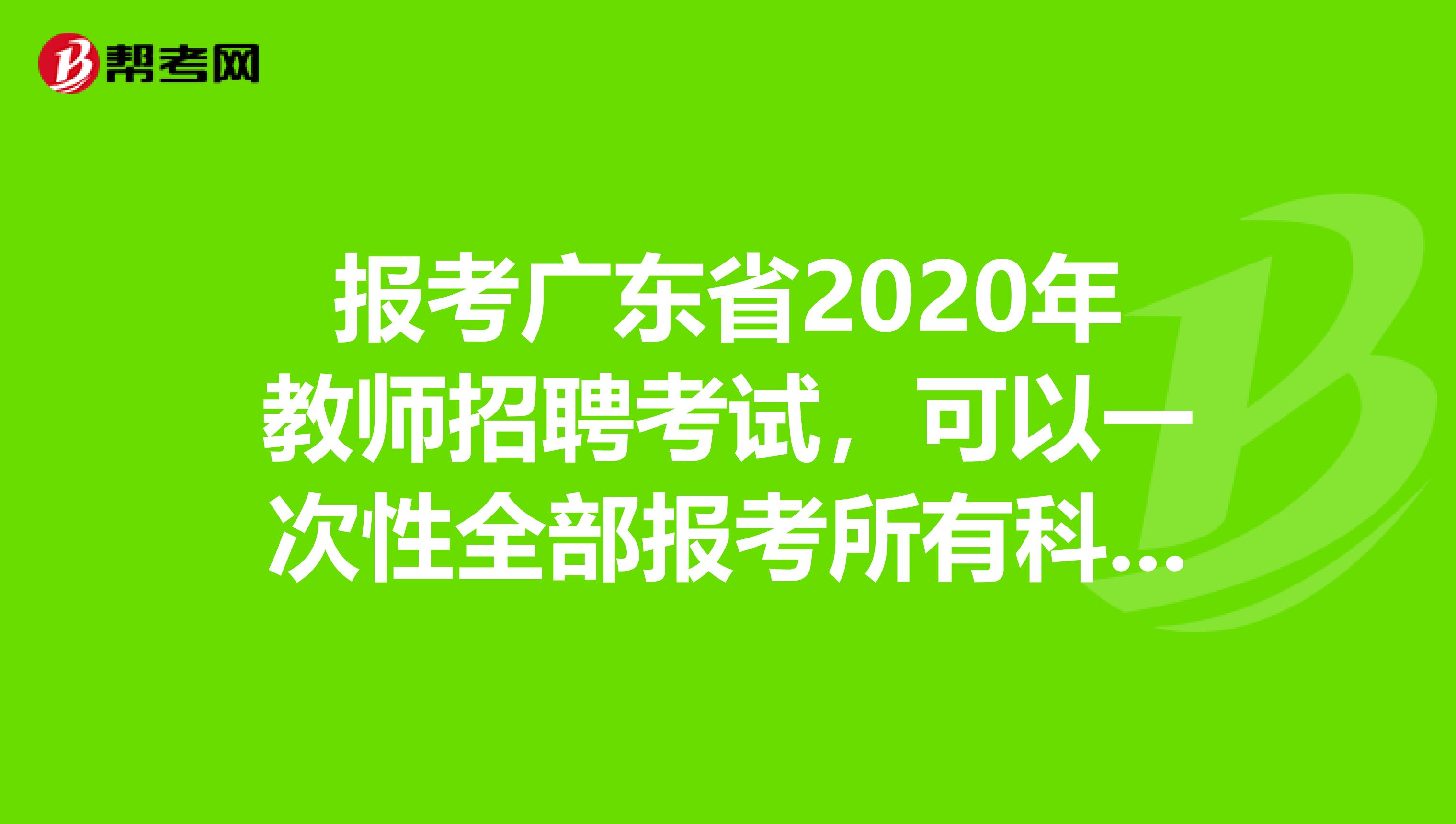 报考广东省2020年教师招聘考试，可以一次性全部报考所有科目考试吗？