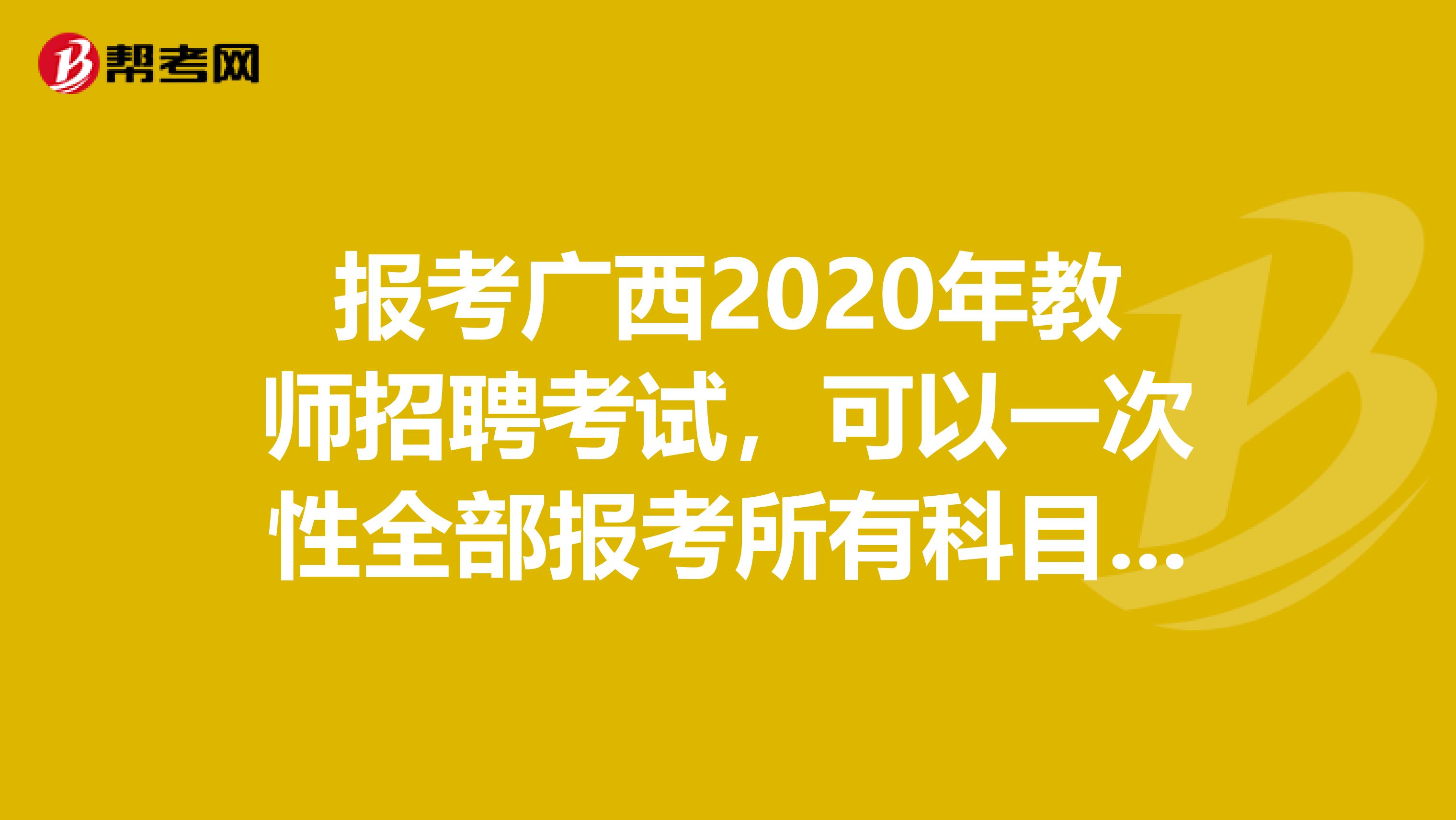 报考广西2020年教师招聘考试，可以一次性全部报考所有科目考试吗？