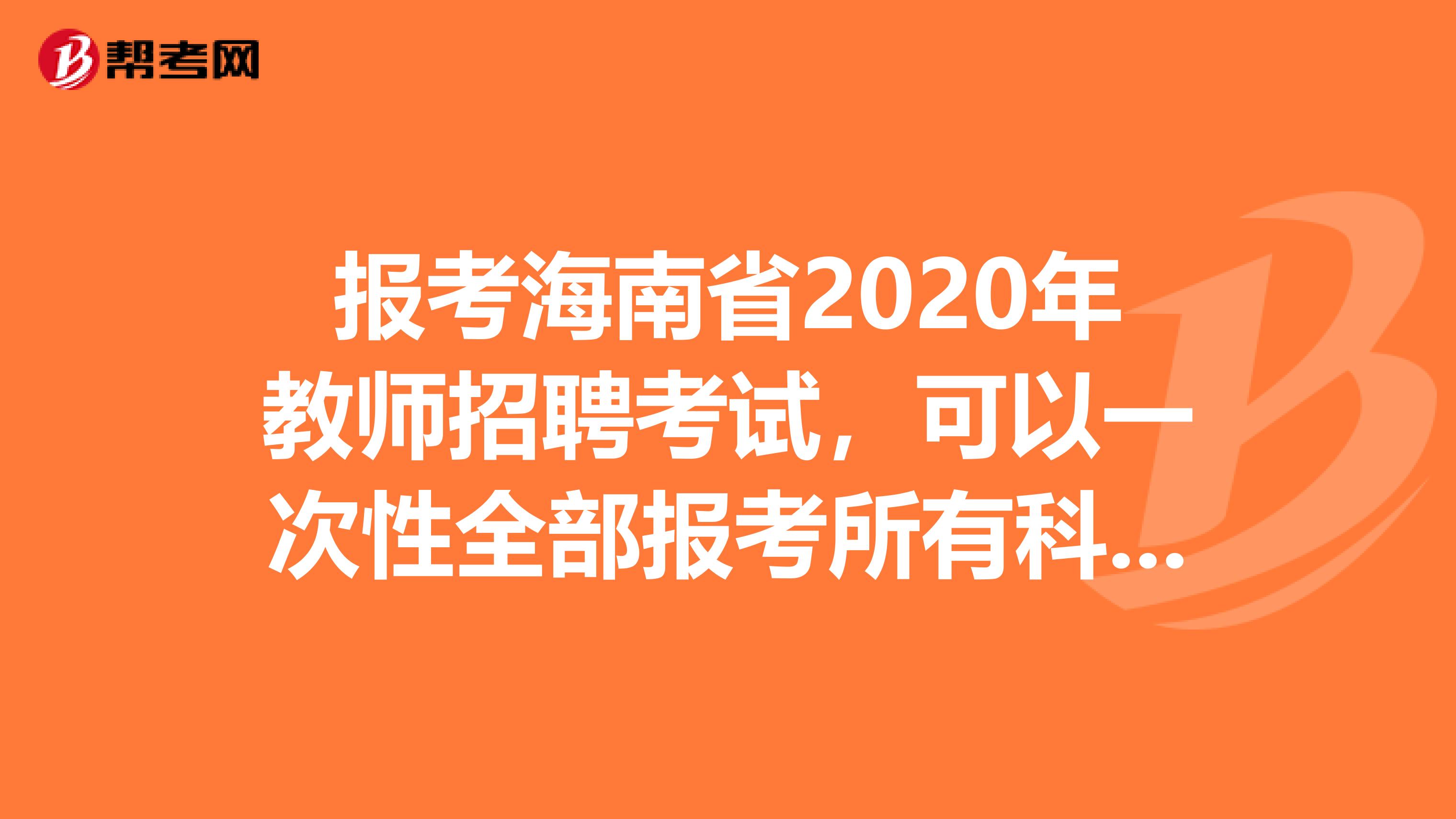 报考海南省2020年教师招聘考试，可以一次性全部报考所有科目考试吗？