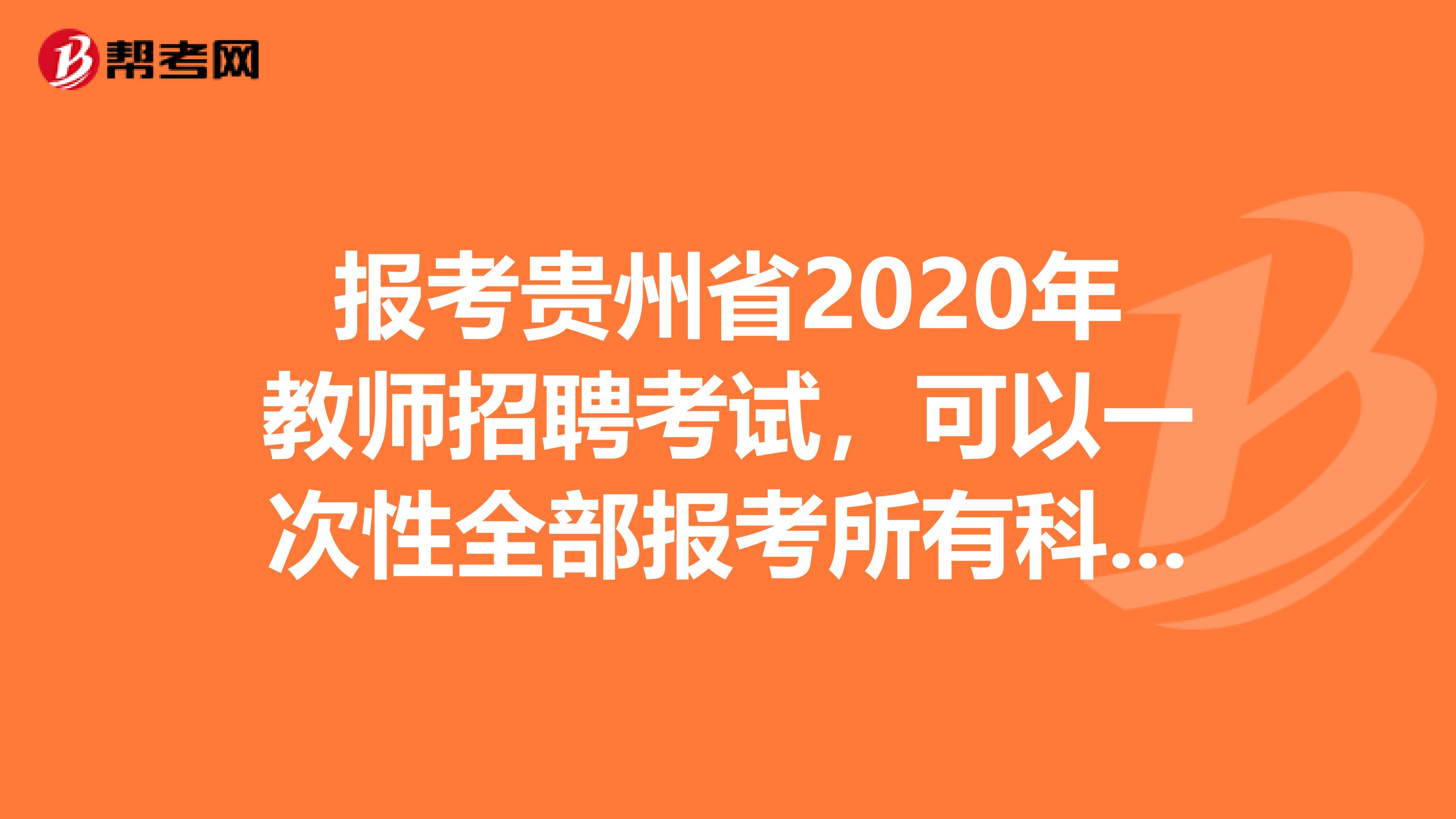 报考贵州省2020年教师招聘考试，可以一次性全部报考所有科目考试吗？