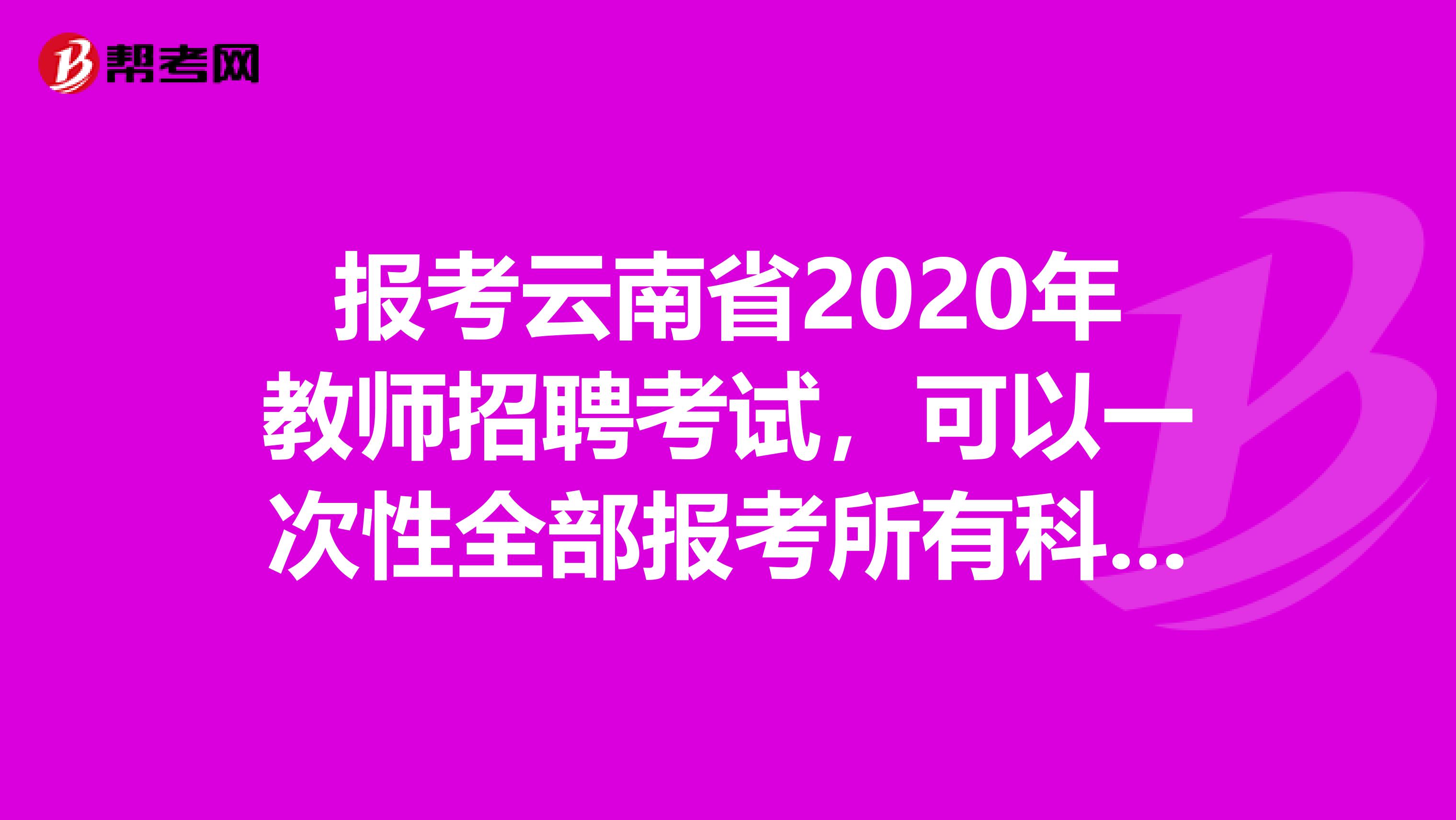 报考云南省2020年教师招聘考试，可以一次性全部报考所有科目考试吗？
