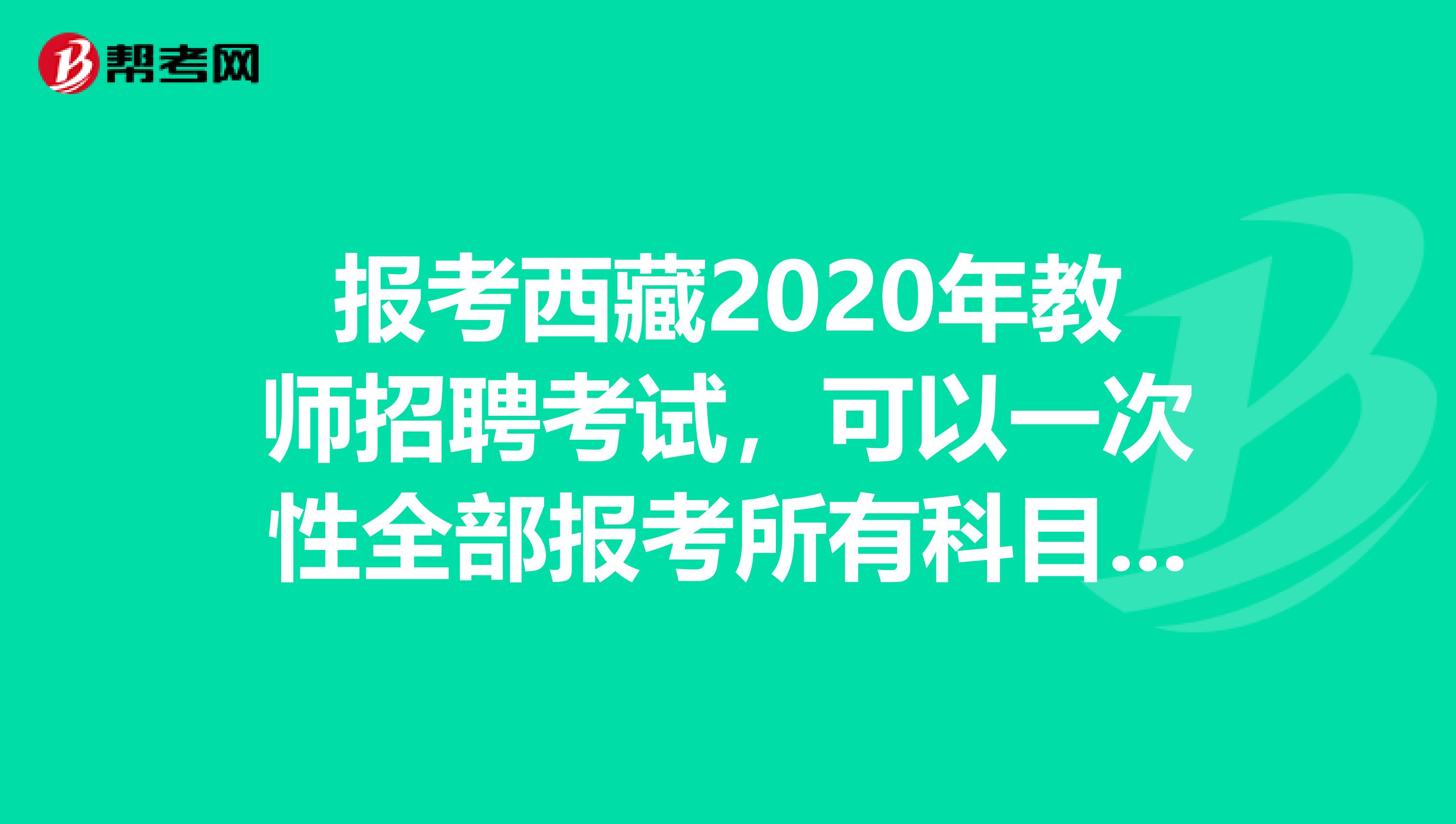 报考西藏2020年教师招聘考试，可以一次性全部报考所有科目考试吗？