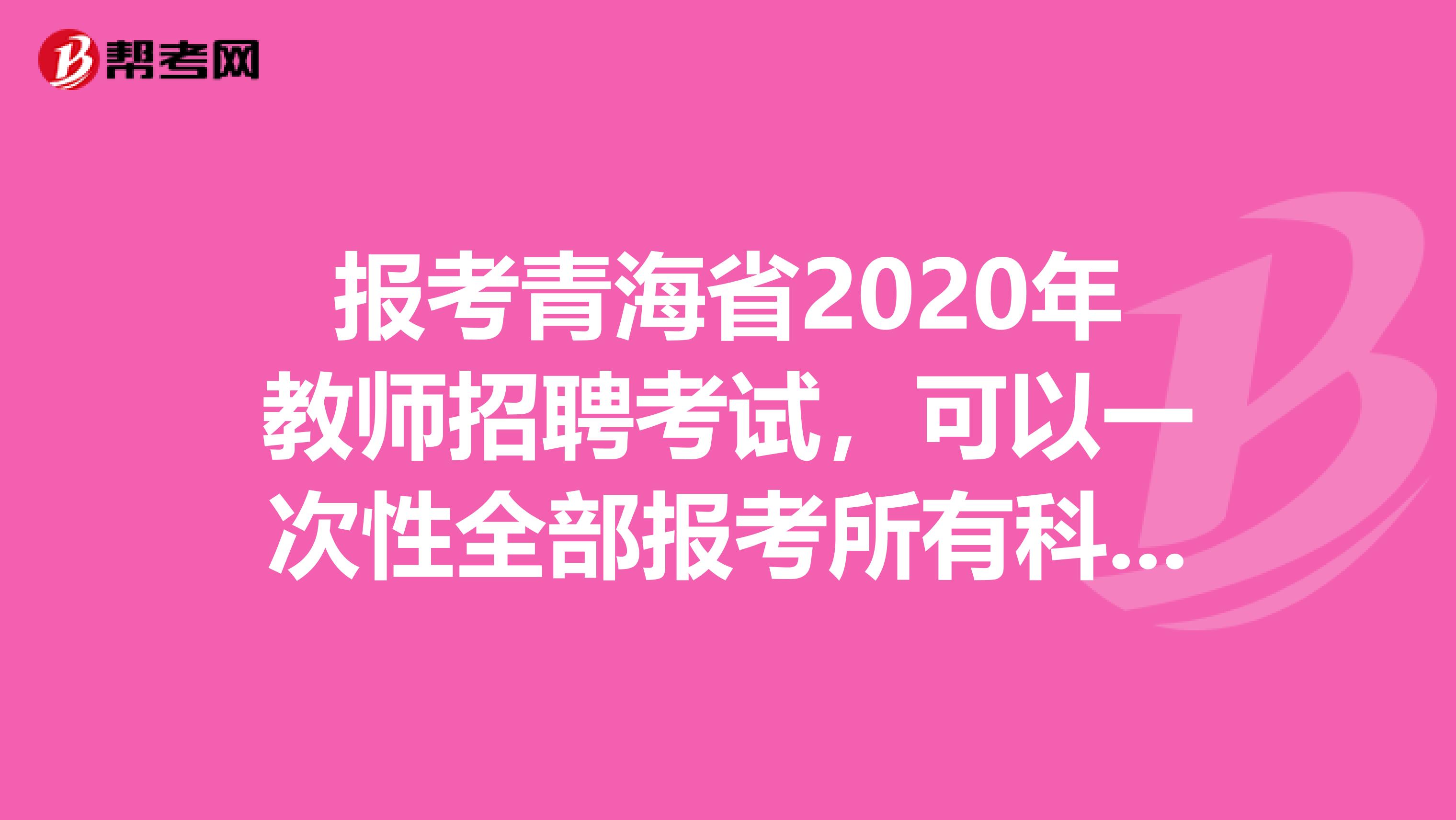 报考青海省2020年教师招聘考试，可以一次性全部报考所有科目考试吗？