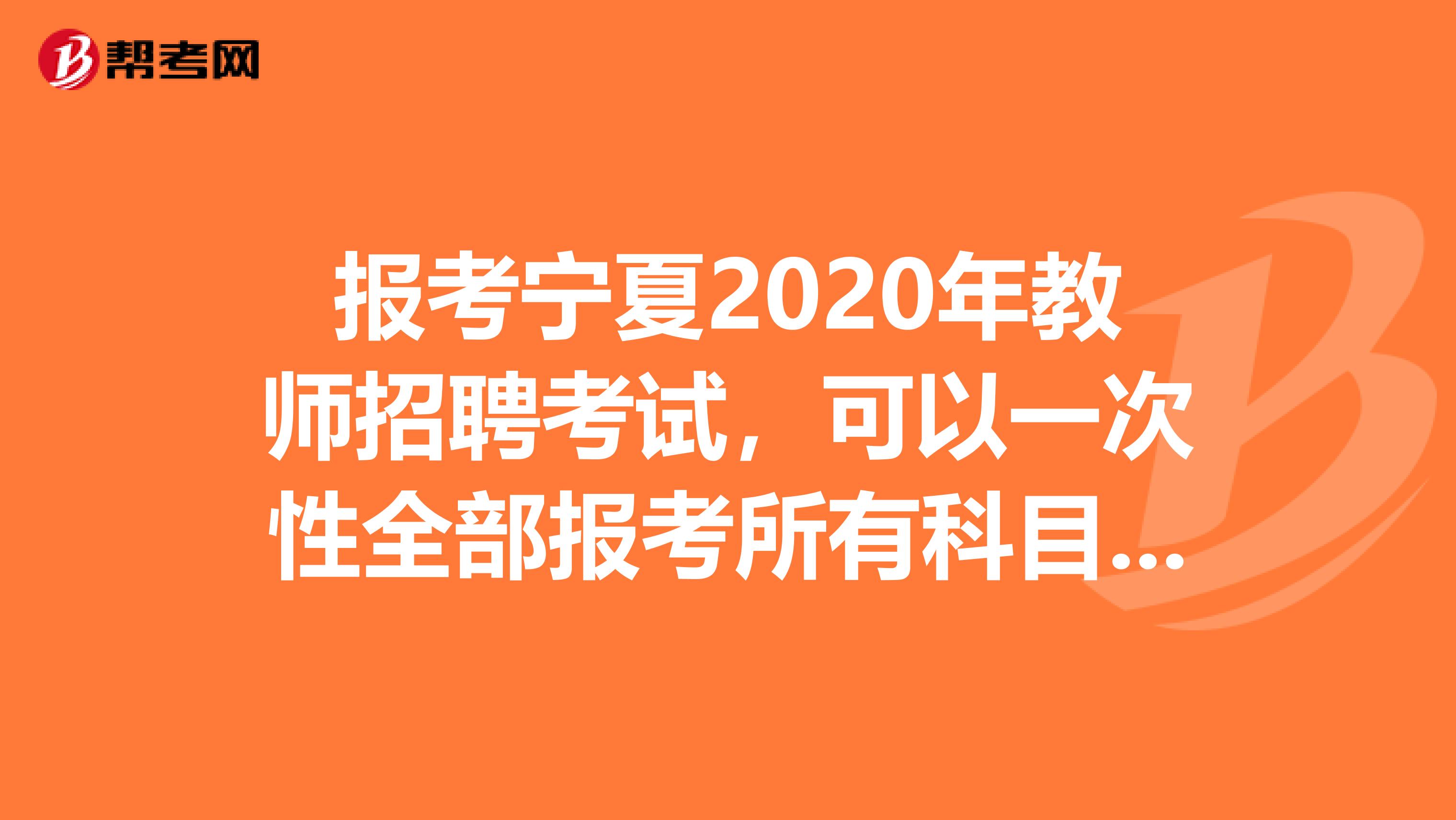 報考寧夏2020年教師招聘考試，可以一次性全部報考所有科目考試嗎？